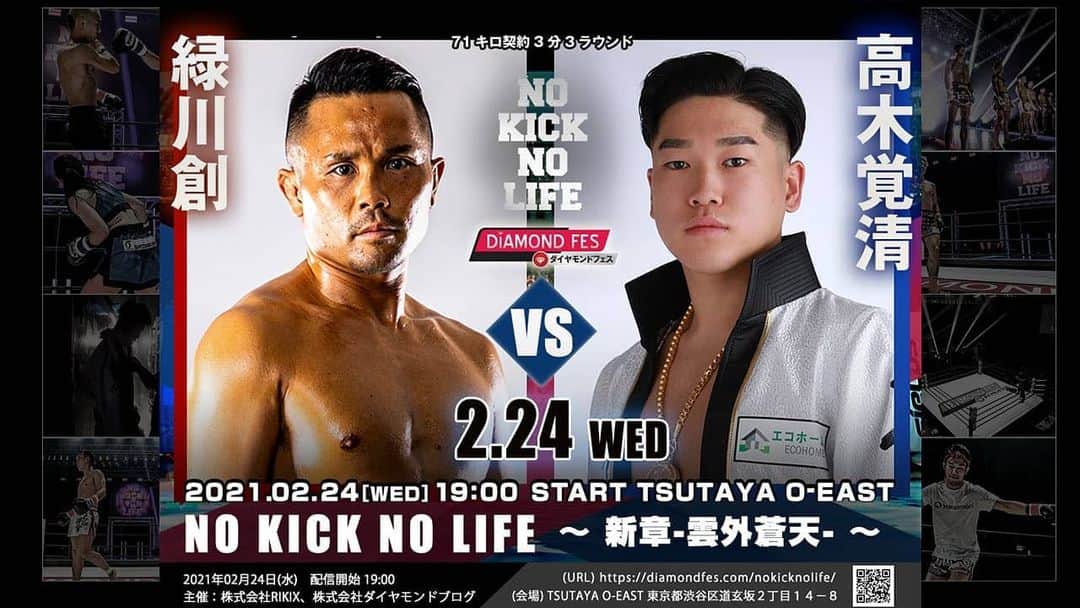 のインスタグラム：「今年１発目の試合が決まりました！！ 若く勢いある選手と戦います👊 もう負けは許されないし負けはしない。 勝ちあるのみ！！  会場へのチケット、配信チケットどちらもあります！！ 会場にて応援していただける方いらっしゃいましたら、DMください。 配信チケットもありますので、そちらもよろしくお願い致します😊 (下記に書いてあります)  平日なので19時開始でしたが緊急事態宣言延長に伴い、開始時間が少し早くなると思われます。 よろしくお願い致しますm(_ _)m  ◯大会概要 キックボクシングイベント NO KICK NO LIFE ノーキックノーライフ 新章ー雲外蒼天ー https://diamondfes.com/nokicknolife/  日時:2021年2月24日(水)18:00オープン19:00スタート(早まります) 会場:渋谷TSUTAYA O-EAST https://shibuya-o.com/venues/tsutaya-o-east/  ※全5試合を予定 ※配信プラットホーム「ダイヤモンドフェス」にて有料LIVE配信あり 会場観戦チケット: A席30500円 B席12500円 立ち見6000円 ※入場時に会場へドリンク代が別途600円かかります ※お客さま全員に解説が聞けるイヤホンレンタル付き  ※会場にこれない方はこちらから生放送で配信チケット買って見てください😊 (ご購入していただければ後からでも見れます)  配信チケット(選手応援型)・[緑川創にボタンを押して頂けたら幸いです] 配信のみ3850円 大会ポストカード付き配信5500円 大会Tシャツ付き配信11000円 オリジナルグローブ付き配信23430円 https://diamond-ticket.com/blog/2020/12/25/nknl20200224/」