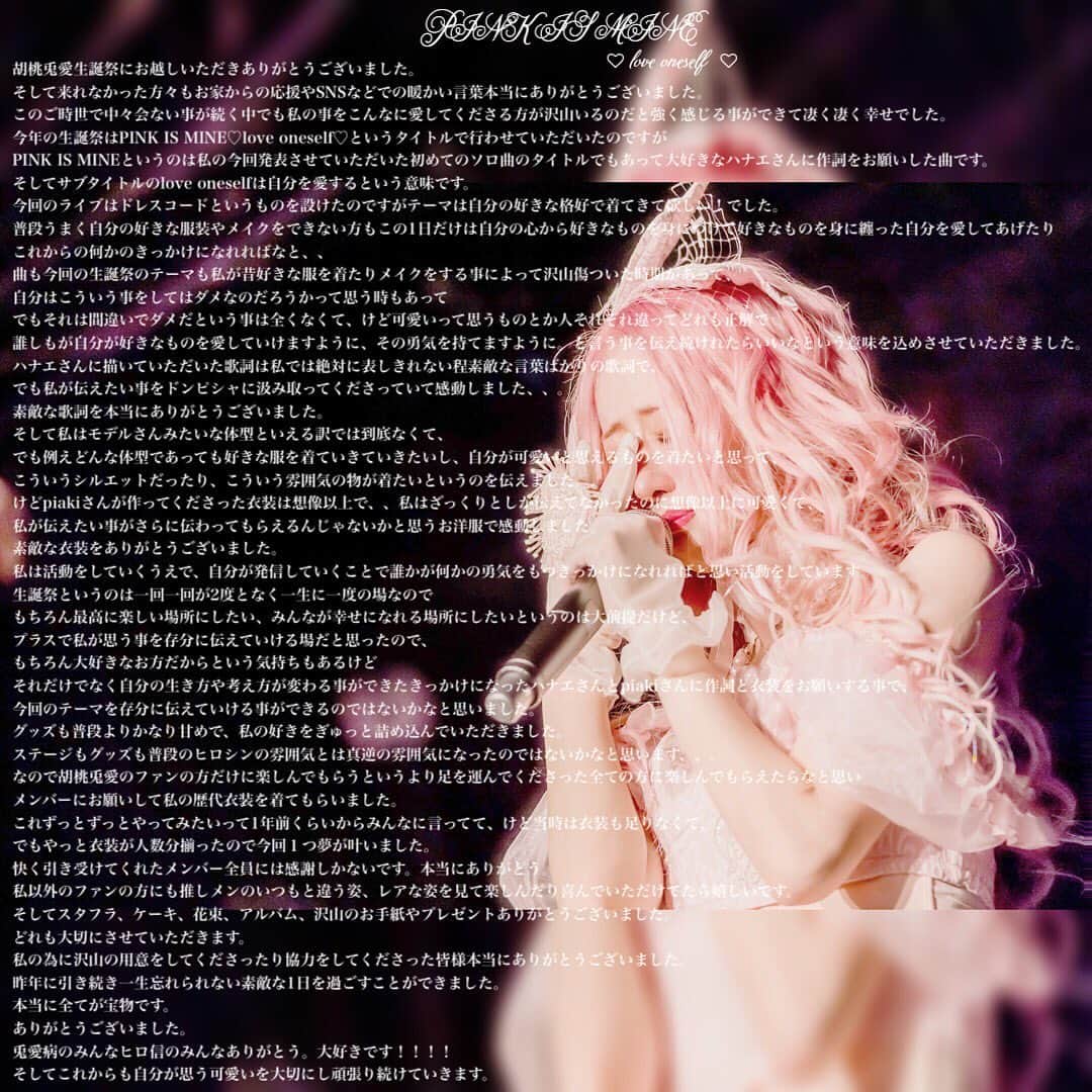 のインスタグラム：「PINK IS MINE ♡love oneself♡ 終始泣いてばかりでしたが心の底から嬉しくて幸せで涙が止まりませんでした。 胡桃兎愛の為に、この1日の為に沢山の準備やご協力本当にありがとうございました。 生誕祭を行うにあたって沢山の不安がありましたが、無事終える事ができたのは皆様のおかげです。 本当にありがとうございました！ そしてこの生誕祭自体も私にとって宝物で、一生忘れられない思い出です。 兎愛病のみんな、ヒロ信のみんなが大好きです。 本当にありがとうございました！」