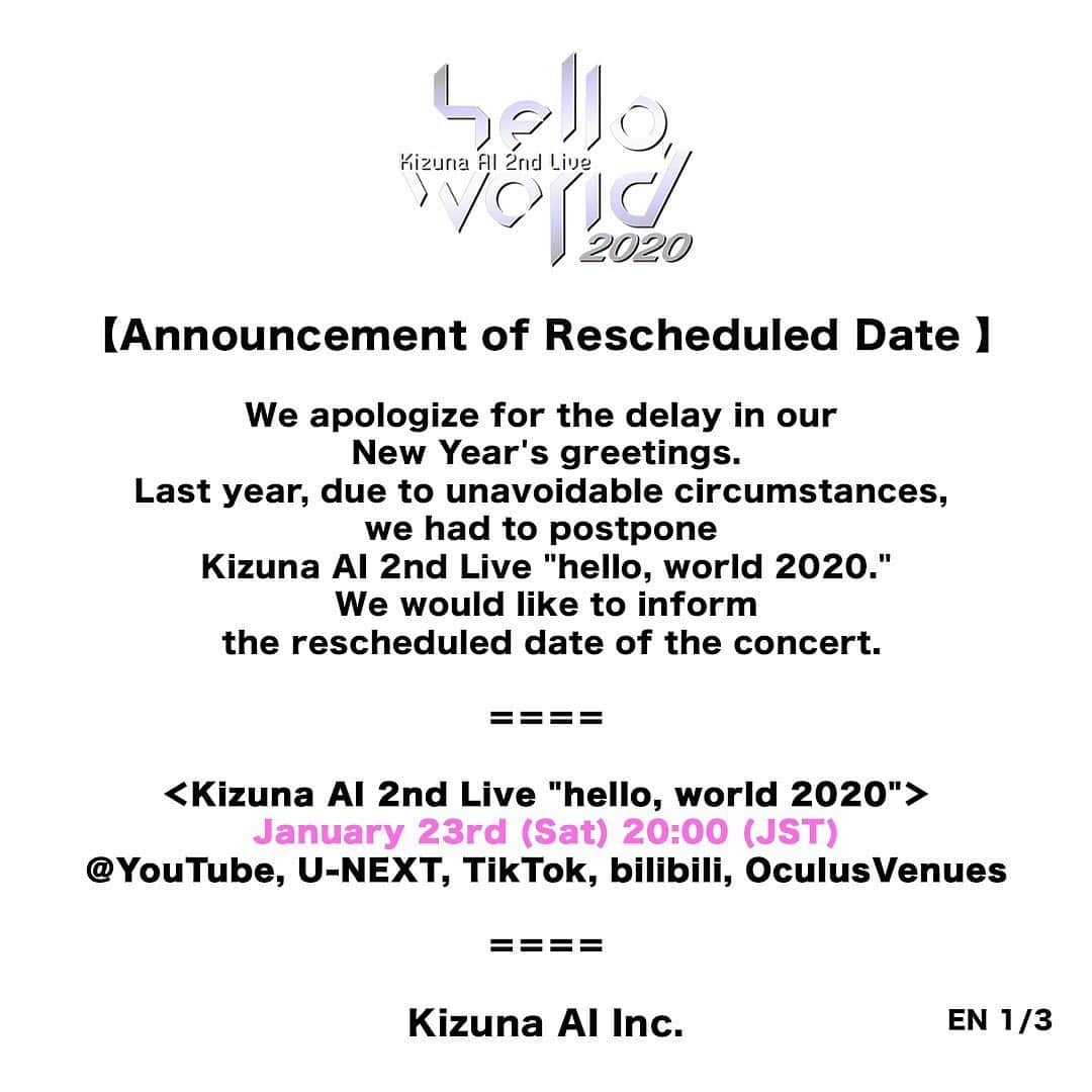 キズナアイさんのインスタグラム写真 - (キズナアイInstagram)「To our dearest fans,  We apologize for the delay in our New Year’s greetings. Last year, due to unavoidable circumstances, we had to postpone Kizuna AI 2nd Live “hello, world 2020.” We would like to inform the rescheduled date of the concert.  ＝＝＝＝  ＜Kizuna AI 2nd Live “hello, world 2020"＞ January 23rd (Sat) 20:00〜(JST) ＠YouTube, U-NEXT, TikTok, bilibili, OculusVenues  ＜hello, world After Party on the sunset beach!＞ January 23rd (Sat)22:00〜(JST) @bilibili Limited （Only available in China.）  ＜hello, world After Party Acoustic mini LIVE!＞ January 23rd (Sat)23:30〜(JST) @U-NEXT Limited （Only available in Japan. Account not needed.）  ＝＝＝＝  We sincerely apologize for the inconvenience and concern caused by this postponement.  We received a lot of warm words of encouragement from our fans and everyone involved which gave us great support.  We will give it our best to make sure everyone can enjoy the event while taking measures to prevent the spread of COVID-19. The world is going through tough times and we are all in this together.  Let’s stay safe and healthy.  Kizuna AI Inc.」1月15日 12時09分 - a.i.channel_official