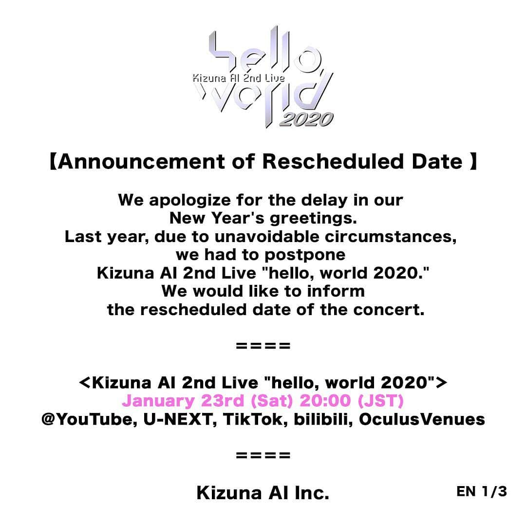 キズナアイのインスタグラム：「To our dearest fans,  We apologize for the delay in our New Year’s greetings. Last year, due to unavoidable circumstances, we had to postpone Kizuna AI 2nd Live “hello, world 2020.” We would like to inform the rescheduled date of the concert.  ＝＝＝＝  ＜Kizuna AI 2nd Live “hello, world 2020"＞ January 23rd (Sat) 20:00〜(JST) ＠YouTube, U-NEXT, TikTok, bilibili, OculusVenues  ＜hello, world After Party on the sunset beach!＞ January 23rd (Sat)22:00〜(JST) @bilibili Limited （Only available in China.）  ＜hello, world After Party Acoustic mini LIVE!＞ January 23rd (Sat)23:30〜(JST) @U-NEXT Limited （Only available in Japan. Account not needed.）  ＝＝＝＝  We sincerely apologize for the inconvenience and concern caused by this postponement.  We received a lot of warm words of encouragement from our fans and everyone involved which gave us great support.  We will give it our best to make sure everyone can enjoy the event while taking measures to prevent the spread of COVID-19. The world is going through tough times and we are all in this together.  Let’s stay safe and healthy.  Kizuna AI Inc.」