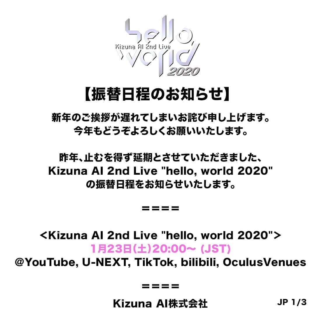 キズナアイのインスタグラム：「いつも応援してくださっている皆様  新年のご挨拶が遅れてしまいお詫び申し上げます。 今年もどうぞよろしくお願いいたします。  昨年、止むを得ず延期とさせていただきました、 Kizuna AI 2nd Live “hello, world 2020” の振替日程をお知らせいたします。  ＝＝＝＝  ＜Kizuna AI 2nd Live “hello, world 2020"＞ 1月23日(土)20:00〜(JST) YouTube U-NEXT  TikTok  bilibili Oculus Venues  ＜hello, world After Party on the sunset beach!＞ 1月23日(土)22:00〜(JST) bilibili限定 （中国国内でのみ視聴できます。）  ＜hello, world After Party Acoustic mini LIVE!＞ 1月23日(土)23:30〜(JST) U-NEXT限定 （日本国内限定。会員登録不要でどなたでもご覧いただけます）  ＝＝＝＝  この度の延期に伴い、大変なご迷惑とご心配をおかけいたしましたこと、 心よりお詫び申し上げます。 それにも関わらず、ファンの皆様や関係者様から たくさんのあたたかいお言葉やサポートをいただきまして、 それが私共の心の支えになりました。  皆様にお楽しみいただけるよう、万全の態勢で臨みます。 感染予防にも全力で努めて参ります。  不安定な情勢な中、皆様におかれましても感染拡大防止に努める日々かと思われますが、 お体にくれぐれもお気をつけてお過ごしください。  Kizuna AI株式会社」
