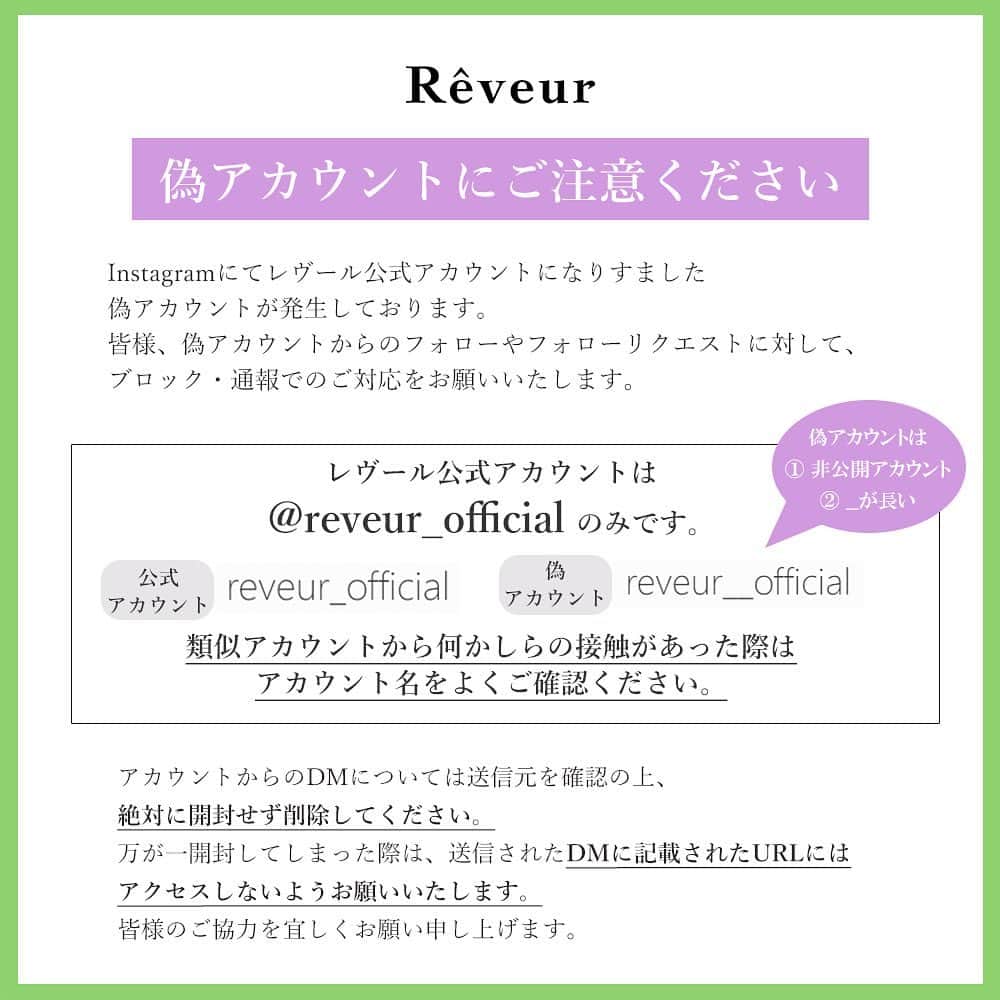 Rêveur(レヴール) のインスタグラム：「※偽アカウントにご注意ください※  Instagramにてレヴール公式アカウントになりすました偽アカウントが発生しております。 皆様、偽アカウントからのフォローやフォローリクエストに対して、ブロック・通報でのご対応をお願いいたします。  【レヴール公式アカウントは @reveur_official のみです。】  ※偽アカウントは ①アカウント非公開 ②__が長い  類似アカウントから何かしらの接触があった際は アカウント名をよくご確認ください。  偽アカウントからのDMについては送信元を確認の上、絶対に開封せず削除してください。 万が一開封してしまった際は、送信されたDMに記載されたURLにはアクセスしないようお願いいたします。 皆様のご協力を宜しくお願い申し上げます。  レヴール」