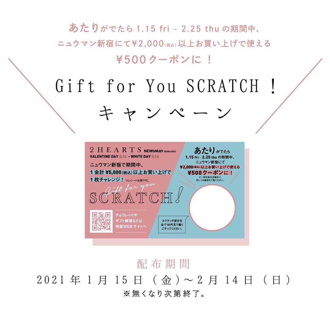 のインスタグラム：「［#2HEARTS］ ・ NEWoMan SHINJUKU VALENTINE'S DAY & WHITE DAY 2 HEARTS わたしから、あなたへ ／ ぼくから、きみへ ・  ✨Gift for You SCRATCH ! キャンペーン✨ ニュウマン新宿で期間中、 1会計 ¥5,000(税込)以上お買い上げごとに1枚チャレンジ！ 「あたり」が出たら、そのまま ¥500 クーポンとしてお使いいただけます。  ※レシート合算不可。 ※クーポンはニュウマン新宿にて¥2,000（税込）以上お買い上げでご利用いただけます。 ※クーポンの有効期限は2月25日（木）。 ※一部対象外ショップがございます。  ・ 大切なひとを思い浮かべて贈り物をしたくなるような。ふたつの視点で織り成すスペシャルストーリーをニュウマン新宿からお届けします。バレンタインデー期間限定スイーツや人気パティスリーの催事案内、スタイリスト #濱本愛弓 さんによるスタイリング紹介など、バレンタイン&ホワイトデーをまるごと楽しめるコンテンツが満載です。プロフィール欄URLの特設WEBサイトからぜひご覧ください。 ・ #NEWoMan #NEWoMan_shinjuku #ニュウマン #新宿 #ニュウマン新宿#shinjuku #newoman_valentine #valentinesday #バレンタインデー #バレンタイン #バレンタインギフト #sweets #gift #贈り物 #chocolate #chocoholic #チョコレート #ショコラ #ハッピーバレンタイン #happyvalentinesday #instafood #わたしからあなたへ #その瞬間に物語を」