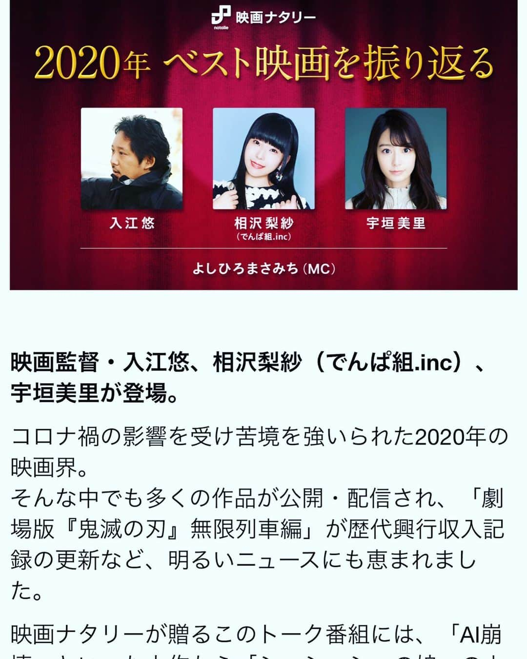 入江悠のインスタグラム：「2020年の映画をワイワイ語りました。 映画ナタリーさんの楽しい配信企画。  2021年1月30日（土）12:00 〜  2021年1月31日（日）23:59  出演：入江悠 / 相沢梨紗（でんぱ組.inc）/ 宇垣美里 / よしひろまさみち（MC）  VTR出演：磯村勇斗 / 武田梨奈 / 松岡広大  https://matsulie.natalie.mu/contents/388862」