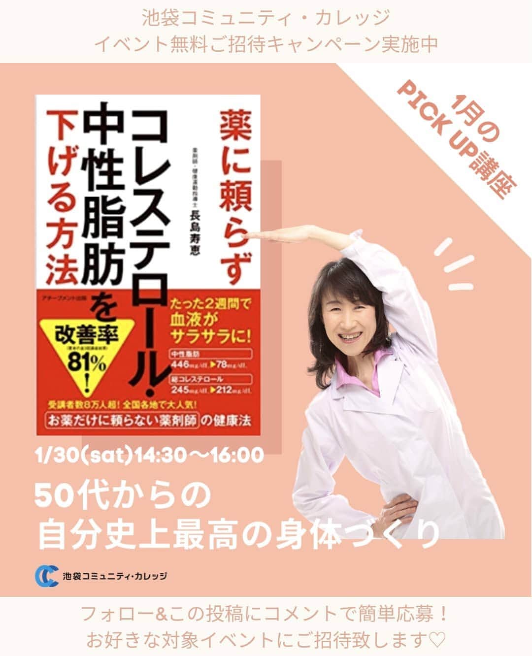 池袋コミュニティ・カレッジのインスタグラム：「.﻿﻿ ～コミカレBeauty ～﻿﻿ ﻿ 1月のpick upイベント‼️﻿ ﻿ B.50代からの自分史上最高の身体作り﻿﻿﻿ 1/30(土)14：30～16：00﻿﻿﻿ ﻿﻿﻿ 「薬に頼らずコレステロール・中性脂肪を下げる方法」の著者で、薬剤師、健康運動指導士、西東京糖尿病療養指導士、睡眠健康指導士上級、健康咀嚼指導士、温泉療養アドバイザー等、様々な資格をもつ、長島 寿恵さんによる『50代からの自分史上最高の身体作りセミナー』﻿✨﻿ ﻿﻿ 「薬だけに頼らない薬剤師の健康法」を、エクササイズとともに個人に寄り添ったポイントも交えてお伝えします♡﻿ ﻿﻿ 年々変化するホルモンバランスを整え、無理な若作りではない、真の健康と自然な美しさを手に入れましょう！﻿ ﻿﻿ 自分の寿命と健康寿命の差も縮め、人生100年時代を有効活用し、美と喜びに溢れる時間にする新常識を体感してください♡﻿﻿  ﻿﻿ ﻿﻿﻿ 詳細はコミカレHPで【自分史上最高】とキーワード検索してください💕﻿﻿ ﻿ ﻿ HPに“BEAUTY＆HEALTH”の﻿﻿ ページ開設を記念して✨﻿﻿ 対象イベントの中から抽選で、﻿﻿ お好きなイベントに﻿ 無料ご招待キャンペーンを実施しております🎊﻿﻿ ﻿ 【応募条件】﻿﻿ Instagramの公開アカウントをお持ちの方﻿﻿ ﻿﻿ ※ご当選者の方は、ご自身の受講風景を撮影し、ご自身のInstagramに受講後1週間以内に投稿頂きます。﻿﻿ （来店イベントは、池袋コミュニティ・カレッジ設置フォトブース内で撮影頂きます）﻿﻿ ﻿﻿ 【応募期間】﻿﻿ 明日2021年1月24日(日)23:59﻿﻿ ﻿﻿ 【応募方法】﻿﻿ ①＠cc_ikebukuro_officeをフォロー﻿﻿ ②本投稿にいいね♡﻿﻿ ③本投稿にご希望イベント(A～J)をコメント✏️﻿﻿ (お一人様２イベントまでご応募可)﻿ ﻿﻿ ☆当選確率UP☆﻿﻿ 本投稿をご自身のInstagramのストーリーズでメンション、または本投稿をリポストすると当選確率がUPします！﻿﻿ ﻿﻿ その際、ご希望のイベントを﻿﻿ 2つ記載してください✏️﻿﻿ ﻿﻿ ⚠️ストーリーズへのメンション方法﻿﻿ ﻿﻿ コメントマーク横の飛行機のマークをタップして、﻿「＋ストーリーズに追加」をタップすると﻿ご自身のストーリーズに投稿できます。﻿﻿ ﻿ その際、弊社に通知がいくよう﻿﻿ ＠cc_ikebukuro_office を﻿タグ付けすることをお忘れなく。﻿﻿ ﻿﻿ 【当選連絡】﻿﻿ 当選イベント開催の約5日前に﻿﻿ DMよりご連絡させて頂きます✉️﻿  　　　　　　　﻿﻿ 【対象イベントA～J】﻿﻿ 詳しくは1/16投稿の無料ご招待イベントの投稿をご覧下さい！﻿ ﻿﻿ ﻿  たくさんのご応募、心よりお待ちしております❤️﻿﻿  ﻿」