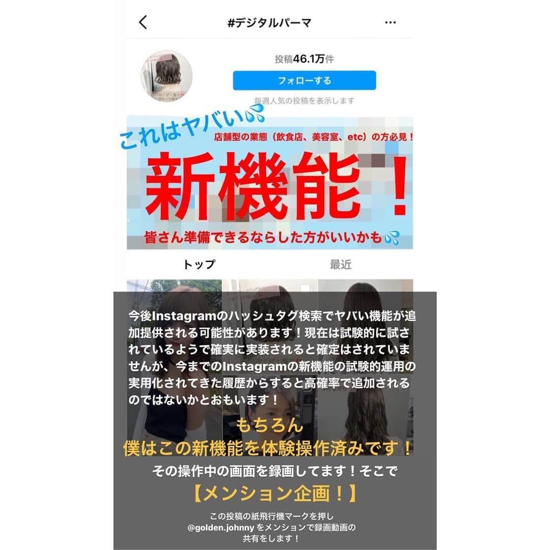 JOHNNYのインスタグラム：「今Instagramで新機能が試されています！  僕はこの新機能を操作し体験しましたが、この機能は店舗型の業態で商売をされている方々には少なからず影響を及ぼすような機能でした。  投稿しているこの画面は「#デジタルパーマ」でハッシュタグ検索した時の画面です。「#ストレートパーマ」「#ネイルサロン」「#カフェ」「#居酒屋」で検索した時も同じ機能が試されていました。  今試験中で、いつこの機能が現れて消えるか分からないのです。ちなみにこの投稿をつくっている今はこの機能は消えています。  今後確実に新機能が実装されるかは僕の情報の段階では未確定ですが、Instagramが今までストーリーを試したりリールを試したりショップなうを試したり、今ならライブ配信に投げ銭機能が試されてたりする実験履歴を考えるとこの新機能も実装される見込みは十分にあると思います！  そこで  【メンション企画】 この投稿を紙飛行機マークを押してストーリーに@golden.johnnyをメンションして投稿した方に  この機能を操作した時の画面録画動画を共有致します。  またこの新機能がどうなっているか、使いこなすにはどうすればいいかの説明を明日1月25日(月)21:30～22:00に別のアカウントでライブ配信説明致します！  どのアカウントでライブ配信するかはメンションしていただいた方だけにお伝え致します！  以上よろしくお願いします。」