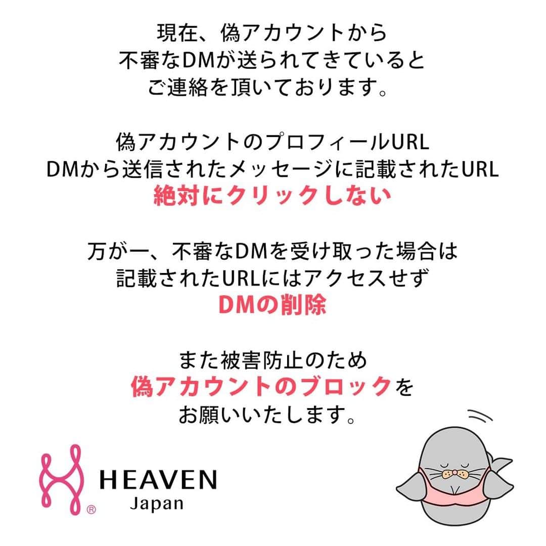 HEAVEN Japanさんのインスタグラム写真 - (HEAVEN JapanInstagram)「【※お知らせ※】HEAVEN Japan公式SNSの「偽アカウント」にご注意ください！  HEAVEN Japanの公式Instagramを装った 偽アカウントの存在が確認されました。  ★HEAVEN Japan公式Instagramについて @heaven_japan （※アンダーバー1つ） プロフィールのURL→https://www.wakinikucatcher.jp/f/profile  上記が弊社の公式Instagramのアカウントであり 同じアイコンでも、ID・URLが違うアカウントは 弊社とは一切関係のない偽アカウントになります。  現在、偽アカウントから不審なDMが送られてきていると ご連絡を頂いております。  ・偽アカウントのプロフィールURL ・DMのメッセージに記載されたURL  絶対にクリックしないようにお願いいたします。  万が一、不審なDMを受け取った場合は 記載されたURLにはアクセスせず DMの削除をお願いいたします。  また被害防止のため 偽アカウントのブロックをお願いいたします。  現在、調査と対応を進めておりますが、 他にも偽アカウントが存在する可能性がございます。  必ずID、プロフィール詳細、投稿内容を ご確認いただきますよう、お願い申しあげます。  #heavenjapan #ヘヴンジャパン #ヘブンジャパン #大切なお知らせ #脇肉キャッチャー #夜寄るブラ #適正下着 #下着 #ブラジャー #補正下着 #補整下着 #下着通販」1月25日 16時58分 - heaven_japan