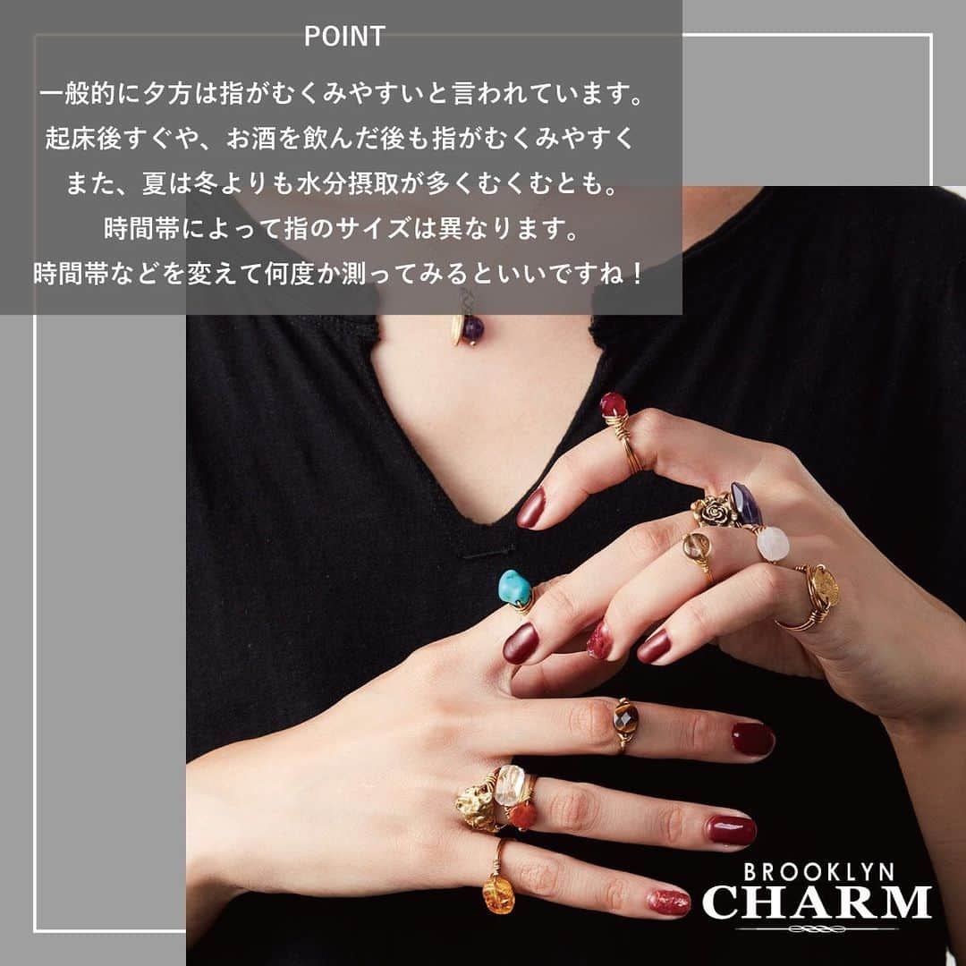 Brooklyn Charm Japanさんのインスタグラム写真 - (Brooklyn Charm JapanInstagram)「- 💍超簡単！指のサイズの測り方📏  今回はご自宅でも簡単に指のサイズを測る方法をご紹介します✨  ⚠️あくまでも「おおまかな目安のサイズ」となります‼️ 季節や時間帯によって指のサイズは異なります。 時間帯などを変えて何度か測ってみるのがおすすめです💁🏻‍♀️   「結婚指輪」など大切な時につける指輪などは正確に測ることをおすすめします💫 店舗では「リングゲージ」を使って正確に指のサイズを測ることができます🕊 実際に指輪をはめた感覚を見ながら測定できるのでおすすめですよ◎ 「正確に測ってみたい！」という方は店舗スタッフに気軽にお声かけください♪  ⚠️掲載商品のご購入も可能です💍詳しく知りたい方はプロフィールURLからメールもしくはDMにてお問い合わせくださいませ。  —— 現在、WEB SHOPでは年に一度のビッグセールを開催中！ 5,000円(税込)以上のお買上なら送料も無料🚚💨  なかなか店舗へ行けないという方や お家でじっくりと選びたい方必見！！！  @brooklyncharm_japan のプロフィールURLをcheck‼️  是非、このお得な機会にWEBでのカスタムをお楽しみ下さい♪  - #brooklyncharmjapan #brooklyncharm #brooklyn #ny #accessary #handmade #ブルックリンチャーム #ブルックリン #ニューヨーク #アクセサリー #オリジナル #オリジナルアクセサリー #ハンドメイド #ハンドメイドアクセサリー #ネックレス #ブレスレット #ピアス #イヤリング #リング #ワイヤーリング #指輪 #手元コーデ #ゴールドリング #シルバーリング」1月26日 18時38分 - brooklyncharm_japan