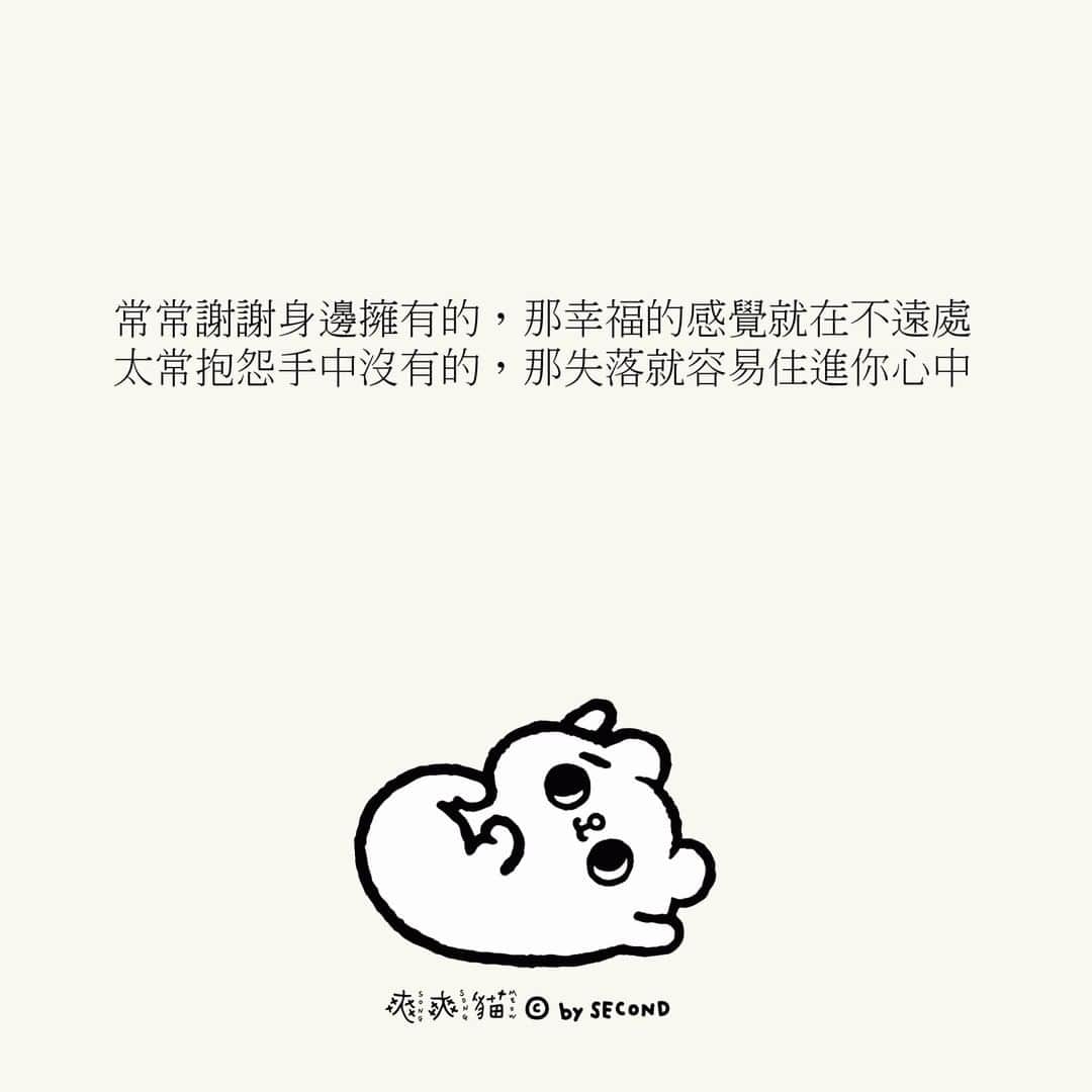 爽爽貓 by SECONDのインスタグラム：「#給好朋友 #給未來的自己   富足不是只有指，再拼了命的努力擁有什麼  而是記得去謝謝已經擁有了什麼 與練習在路上不要再失去些什麼  #爽爽貓 #ソウソウネコ #そうそうねこ #SONGSONGMEOW #bySECOND #wuchengan」