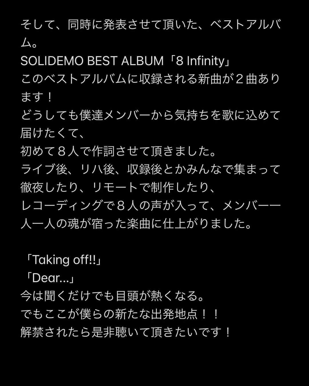 向山毅さんのインスタグラム写真 - (向山毅Instagram)「SOLIDEMO LIVE vol.212へお越し下さった皆さん、 OPENREC.tvの生配信をご覧下さり、たくさんのコメントもありがとうございました！ 色んな気持ち、想いが入り混じる中でのライブでしたが、 今日を迎えられてCollarsの皆さんへ直接お伝えする事ができてほんとに良かったです。  (文字数の制限になり、画像に文章をまとめさせて頂きました。 Collarsの皆さんへ僕の気持ちを綴ってます。 かなり長文でまとまりがないのですが、是非目を通して頂ければと思います。)  Dear...Collarsの皆さん 先日、 大切なメンバーの和也、慧一、智也のSOLIDEMO卒業のご報告をさせて頂きました。 突然の報告となり申し訳ありません。  報告の前日の夜まで事前告知させて頂いたのも含め、報告当日もメンバー、スタッフの皆さんと話し合いを重ねに重ね、ご報告させて頂きました。   ......SWIPE→→  #SOLIDEMO #向山毅 #北九州市観光大使 #artist #vocalist #singer #avex #LIVE #OPENREC」2月1日 23時12分 - take_solidemo