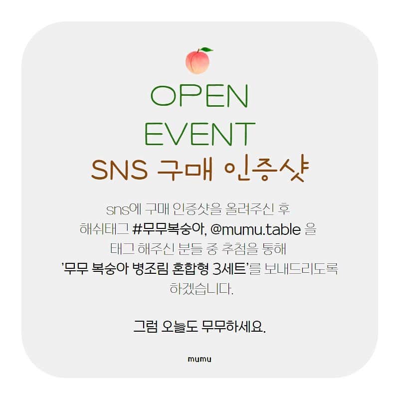 ナム・ボラのインスタグラム：「빰빠밤🥳오픈 이벤트입니다!!🎊  오픈 이벤트로 뭘할까 하다가  구매하신 분들에게 추가 혜택을 드리고자!  SNS 인증샷을 올리시고 해쉬태그 #무무복숭아, @mumu.table 을 태그해주신 분들 중 한 분을 선정하여  '무무 복숭아 병조림 3세트'를  보내드리도록 하겠습니다🍑  •참여방법 1. 구매 인증샷을 개인 sns계정에 올린다. 2. #무무복숭아, @mumu.table 태그한다. 3. 게시한다.  •상품 '무무 복숭아 병조림 3세트' (혼합형)  •이벤트 기간 2월3일(수)-2월 9일(화) 일주일간!  •이벤트 발표: 2월 11일 발표! DM으로 개별 통지 *비공개 계정은 확인이 어렵습니다😢   여러분의 많은 참여 부탁드립니다^^!  언제나 건강하고 신선한 제품을 위해 노력하는 무무가 되겠습니다🙂」