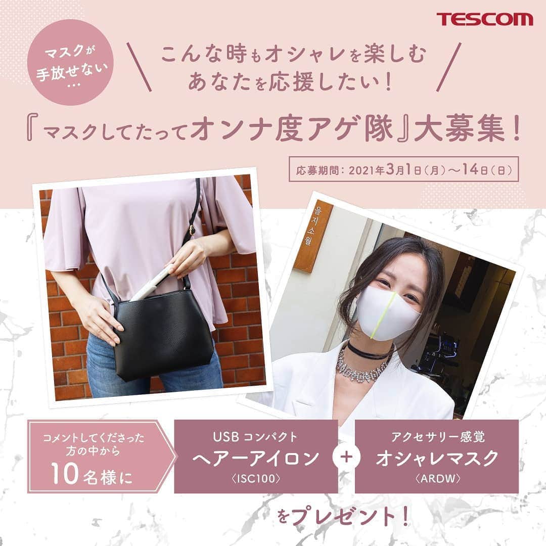 TESCOM テスコムのインスタグラム：「／﻿ マスクスタイリングのこだわりをコメントして﻿ オシャレマスク＆コンパクトアイロンをGET使用✨﻿ ＼﻿ .﻿ マスクが手放せない！こんな時も…﻿ オシャレを楽しむあなたを応援したい！﻿ .﻿ 🎀応募方法﻿ こちらのキャンペーン投稿コメント欄に【マスクスタイリングのこだわり】をコメントして応募完了﻿ .﻿ よかったら、アカウントフォローもしてね🎵﻿ マスクスタイルのヘアアレンジも紹介していくよ😘　﻿ .﻿ 🎀応募期間﻿ 2021年3月1日(月)～2021年3月14日(日)23:59﻿ .﻿ 🎀プレゼント内容﻿ 韓国発のオシャレマスク『ARDWマスク』とモバイルバッテリーに繋いで使える『USBコンパクトヘアーアイロン ISC100』をセットにして﻿ 10名様﻿ ﻿ 🎀応募対象﻿ 日本国内に在住し、郵便物・宅配物の受け取りが可能な方﻿ （当選者には、3月下旬～４月中旬を目途にDMでお知らせします。）﻿ ﻿ 詳しくは、HP(https://www.tescom-japan.co.jp/news/12576)をチェック！﻿ たくさんのご応募お待ちしております✨﻿ -----------------------------﻿ 【「マスクしてたってオンナ度アゲ隊」キャンペーン 応募規約】﻿ テスコム電機株式会社（以下、当社といいます）が主催する「マスクしてたってオンナ度アゲ隊」キャンペーン﻿ （以下、本キャンペーンといいます）にご投稿いただく前に、本規約をよくお読みいただき、ご同意の上、ご応募ください。﻿ 本キャンペーンにご応募された場合、本規約にご同意いただいたものとみなします。﻿ .﻿ ■注意事項﻿ ・ご応募にはInstagramのアカウントが必要です。﻿ ・アカウントをお持ちでない方は、Instagramの公式サイトからご登録ください。﻿ ・当選は1アカウント1回とさせていただきます。﻿ ・テスコム公式アカウント @tescom_beauty のキャンペーン投稿に「マスクをしているときのあなたのスタイリングのこだわり」をコメントして応募完了﻿ ・Instagramアカウントを非公開設定にしている場合は抽選対象外となります。﻿ ・プログラムなどによる自動投稿やご応募は無効です。﻿ ・抽選方法や当選、賞品についてのお問い合わせは受け付けておりません。﻿ .﻿ ■当選後の注意事項﻿ ・投稿頂いた作品の著作権は投稿者に帰属しますが、作品がTESCOM公式サイトやテスコム公式SNS、﻿ 　商品の販促物に掲載される場合があります。ご承諾の上、ご参加願います。﻿ ・本プログラム指定のハッシュタグをつけて投稿いただいた画像は当社公式SNSやWEBサイト・動画コンテンツに画像が掲載に対する﻿ 　了承がとれているものとみなします。﻿ ・投稿画像の被写体について第三者の承諾が必要となる場合は、応募者の責任において承諾等を得た上でご応募ください。﻿ ・著作権、商標権など、他社の知的財産権に一切抵触しないよう充分にご注意ください。﻿ .﻿ ■当選・賞品発送に関して﻿ ・当選者の方へInstagramのダイレクトメッセージによりご連絡いたします。﻿ 　賞品発送に関する内容、ご確認事項を記載いたしますので、指定された期限までにご返信ください。﻿ 　期限までに確認できなかった場合は、当選の権利を無効とさせていただきます。﻿ ・当選の権利は、期間中１アカウントにつき１回とさせていただきます。﻿ ・当選時にご入力いただきました住所に入力不備、または連絡不能などの理由により賞品がお届けできない場合は、当選の権利を無効とさせていただきます。﻿ ・当選の権利はご本人のもので、第三者に譲渡・換金はできません。﻿ ・賞品の発送先は日本国内に限らせていただきます。﻿ .﻿ ■個人情報に関して﻿ 当選者様にご入力いただいく個人情報は、商品の発送のみに利用いたします。法的機関からの照会﻿ 等を除いては、お客様の同意無しには業務委託先以外の第三者に開示・提供することはありません。﻿ 詳しくは当社サイト個人情報保護方針をご確認ください。﻿ （個人情報保護方針はこちら https://www.tescom-japan.co.jp/privacy/）﻿ .﻿ ■免責事項﻿ 本企画はInstagram社の提供・協賛によるものではありません。﻿ .﻿ .﻿ .﻿」