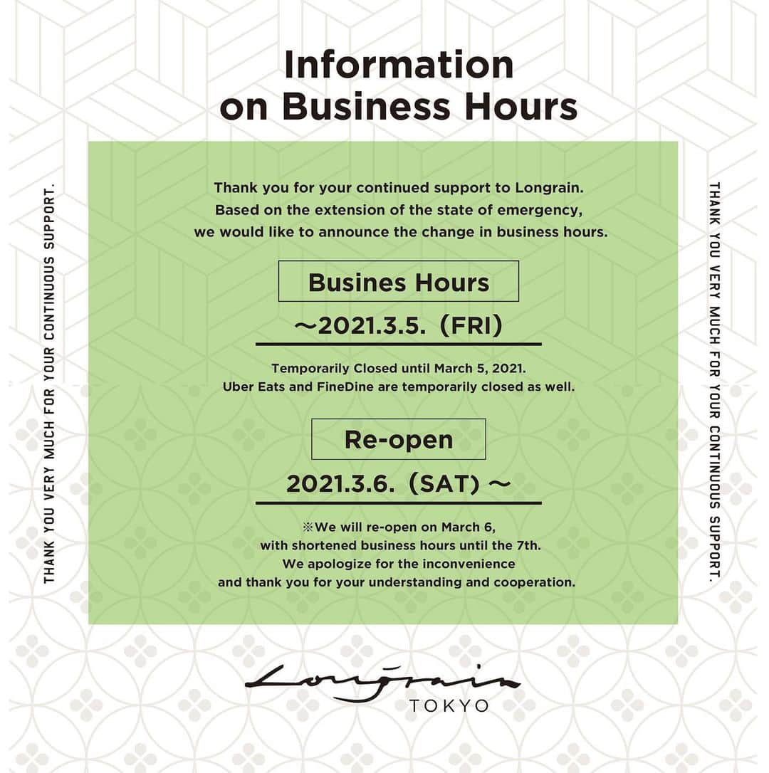 ロングレインのインスタグラム：「Information on Business Hours  Thank you for your continued support to Longrain. Based on the extension of the state of emergency, we would like to announce the change in business hours.  【Busines Hours】 Temporarily Closed until March 5, 2021. Uber Eats and FineDine are temporarily closed as well.  《Re-open》 from March 6, 2021 ※We will re-open on March 6, with shortened business hours until the 7th. We apologize for the inconvenience and thank you for your understanding and cooperation.   臨時休業のお知らせ/Information on Business Hours いつもLongrain をご利用いただき、ありがとうございます。  この度、政府による緊急事態宣言延長を受け、新型コロナウィルスの感染予防及び拡散防止のため、下記日程にて休業をさせていただきます。  《臨時休業期間》 2021年3月5日（金）まで。 それに伴い、Uber Eats, fineDineも休業となります。  《営業再開》 2021年3月6日（土）～　※時短営業指示により、6日、7日は20:00までの営業となります。 ご不便をお掛けいたしますが、何卒ご理解のほどよろしくお願いいたします  #longrain #longraintokyo」