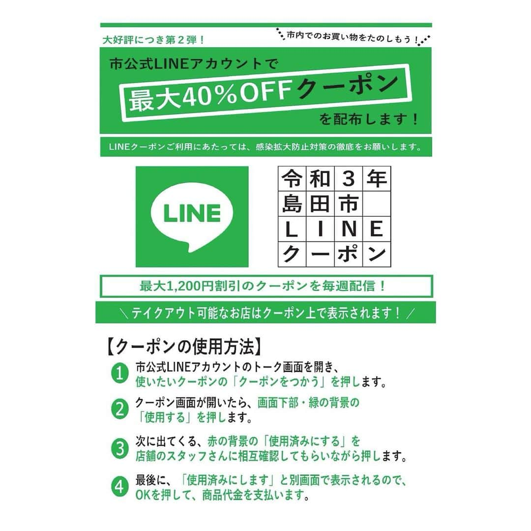 島田市のインスタグラム：「【LINEクーポン第2弾スペシャル販売店舗の紹介①】  15日（月）配信のクーポンの内、スペシャル販売を実施する店舗を紹介します😆 ぜひ、この機会に島田市でのお買い物をお楽しみください❗️  ＜第1週目クーポン配信期間＞  令和3年2月15日（月）～2月28日（日）  ＜ご利用者さまへのお願い＞  1．長時間におよぶ飲食、接待を伴う飲食、深夜のはしご酒等を避け、外食は家族単位で行うなど感染リスクが高まる場面を回避してください。  2．【飲食を伴う場合】原則として、1テーブルが4人以下となるようお願いします。  3.以上のほか、感染リスクの高い行動を避け、感染拡大防止対策を徹底してください。  #島田市 #島田 #LINEクーポン #LINE #クーポン #新型コロナ対策 #新型コロナウイルス対策 #島田市緑茶化計画 #島田市クーポン #島田市LINE」