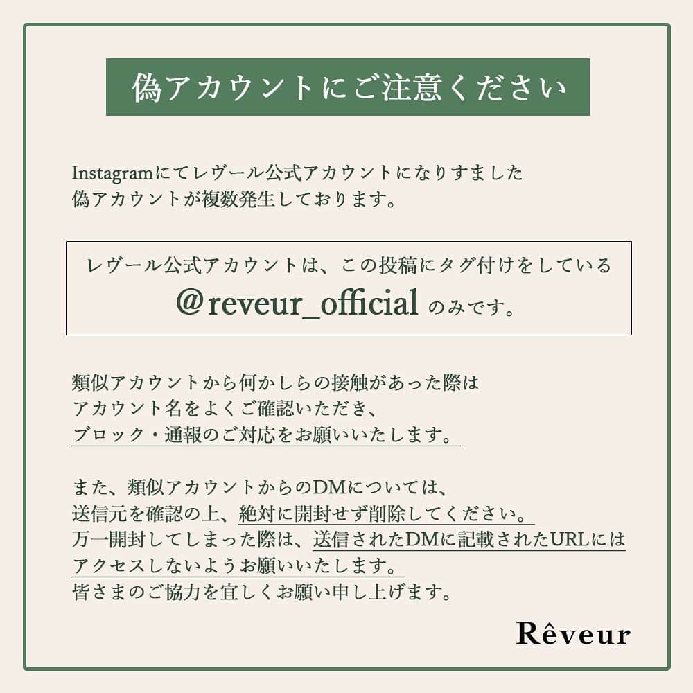Rêveur(レヴール) のインスタグラム：「⚠️偽アカウントにご注意ください⚠️ Instagramにてレヴール公式アカウントになりすました偽アカウントが複数発生しております。  レヴール公式アカウントはこの投稿にタグ付けしている @reveur_official のみです。  類似アカウントから何かしらの接触があった際は アカウント名をよくご確認いただき、 ブロック・通報のご対応をお願いいたします。  また、類似アカウントからのDMについては、 送信元を確認の上、絶対に開封せず削除してください。 万一開封してしまった際は、送信されたDMに記載されたURLにはアクセスしないようお願いいたします。 皆さまのご協力を宜しくお願い申し上げます。」