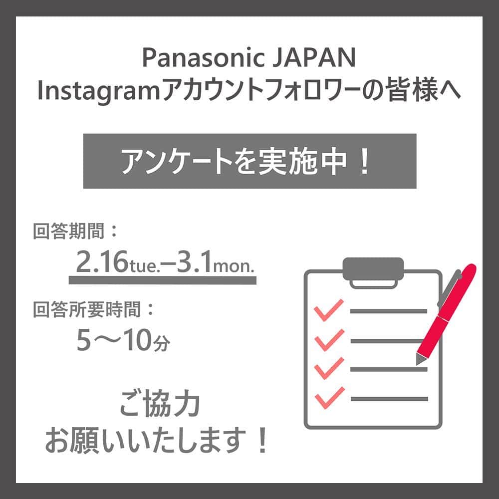 Panasonic ふだんプレミアムさんのインスタグラム写真 - (Panasonic ふだんプレミアムInstagram)「. 【アンケートにご協力をお願いいたします🖊️】  ただ今、パナソニックの公式Instagramアカウントの フォロワーの皆さまを対象にアンケートを実施中‼️  ご協力いただいた方の中から、 抽選で40名様にAmazonギフト券500円分をプレゼント🎁  ぜひ、ご協力をお願いいたします🙏  ＝＝＝＝＝＝＝＝＝＝＝＝＝＝＝＝＝＝＝＝ ☑️アンケートの回答方法 ① @panasonicjp をタップしてアカウントページに移動💨 ②プロフィール文に記載しているURL、 　もしくは＜アンケート＞ハイライトの中の 　ストーリーからスワイプ👆 ③アンケートに回答💡  ☑️回答期間 3/1（月）まで  ☑️所要時間 約5～10分（全32問）  ☑️アンケートページ https://borders.post-survey.com/C026041146/ ＝＝＝＝＝＝＝＝＝＝＝＝＝＝＝＝＝＝＝＝  #アンケート #プレゼント #パナソニック #panasonic」2月18日 12時27分 - panasonicjp