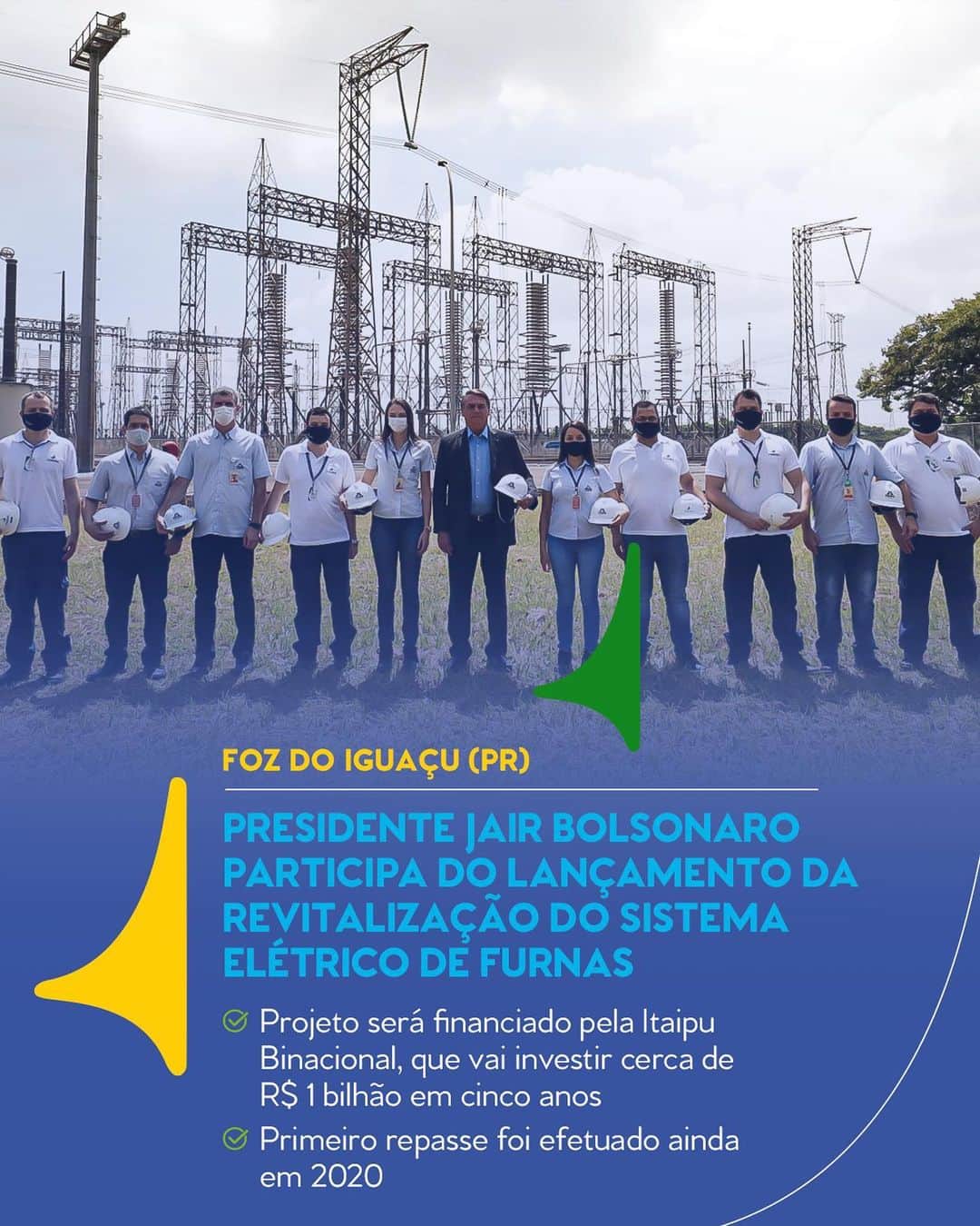 ジルマ・ルセフのインスタグラム：「Acompanhado do ministro de Minas e Energia, Bento Albuquerque, o Presidente Jair Bolsonaro participou, na manhã desta quinta (25), da cerimônia de lançamento da revitalização do sistema de Furnas, em Foz do Iguaçu (PR).  O projeto será financiado pela Itaipu Binacional, que vai investir cerca de R$ 1 bilhão em cinco anos na revitalização do sistema de corrente contínua de alta tensão, responsável por transmitir, ao mercado brasileiro, a energia gerada pela hidrelétrica que não foi consumida pelo Paraguai.  O acordo tem duração de 60 meses e contempla a modernização de equipamentos na estação conversora, em Foz do Iguaçu. O primeiro repasse, de R$ 161 milhões, foi realizado em 30 de dezembro de 2020. #PaláciodoPlanalto #PresidentedaRepúbllica  #PraCegoVer: Na imagem, o Presidente Jair Bolsonaro posa para foto enquanto segura um capacete de segurança ao lado de grupo de pessoas também segurando capacetes de segurança. Ao fundo, sistema de Furnas. Texto: “Foz do Iguaçu (PR). Presidente Jair Bolsonaro participa do lançamento da revitalização do sistema elétrico de Furnas. Projeto será financiado pela Itaipu Binacional, que vai investir cerca de R$ 1 bilhão em cinco anos. Primeiro repasse foi efetuado ainda em 2020”. Pátria Amada Brasil. Governo Federal.」