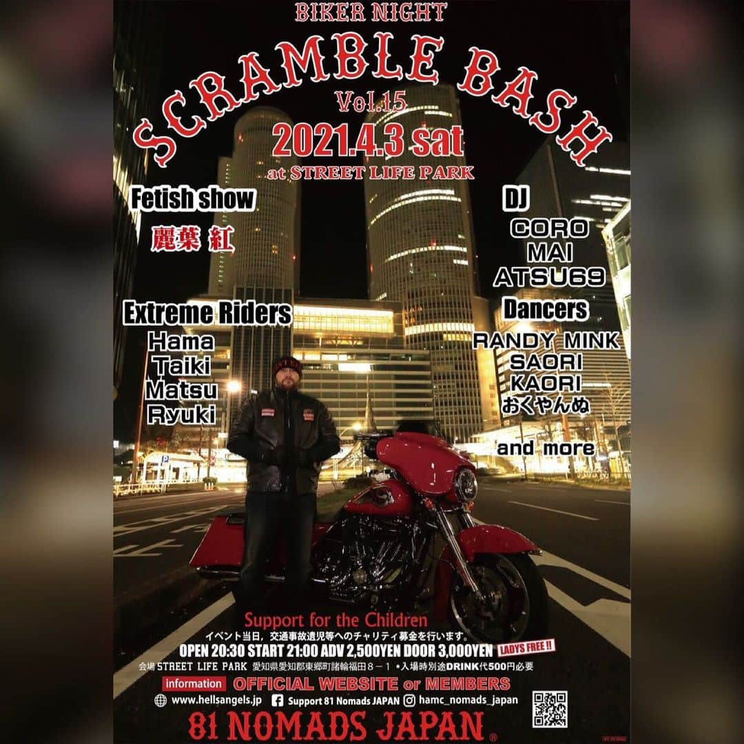 ka-yuさんのインスタグラム写真 - (ka-yuInstagram)「BIKER NIGHT⁣ SCRAMBLE BASH VOL.15⁣  ジャンルの壁をぶち壊せ！！⁣ ⁣ 交通事故遺児救済募金箱を当日設置します。⁣ 未来を変えろ！⁣ Support for the children⁣ ヤラヌ善ヨリヤル偽善！！⁣ 募金内容　事故で1人親となった子供達等への支援。⁣ イベント終了後HP等で募金額をUPします。⁣ ⁣ 2021年4月3日土曜日⁣ @STREET LIFE PARK⁣ 愛知県愛知郡東郷町諸輪福田8-1⁣ OPEN20:30/START21:00⁣ ADV/¥2500/DOOR/¥3000/ LADYS FREE⁣ （入場時　別途ドリンク代500円）⁣ ⁣ ＊チップ制度導入⁣ ダンスタイムにパフォーマーへチップをあげて、フロアを盛り上げよう！！⁣ ⁣ Ticket information⁣ Official website⁣ https://hellsangels.jp⁣ ⁣ Official web shop⁣ https://81nomads.stores.jp⁣ or 81MEMBERS⁣  @hamc_nomads_japan⁣ ⁣ ⁣ FETISH⁣ ⁣ 麗葉 紅 ⁣ ⁣ S&M Borderless 主宰⁣ 2003年より、緊縛ショーや緊縛講習会を中心に名古屋で活動する緊縛師！⁣ 縄を使ったエロティックで刺激的なパフォーマンス！⁣ ⁣ @kurenaides⁣ ⁣ DJ CORO⁣ ⁣ ONE CREWを結成ROCKのDJ CREWとしてCLUBイベントはもちろん県外でのTOURを決行するなど活動の幅を広げる。⁣ ⁣ @coro_sce ⁣ ⁣ DJ ATSU69⁣ ⁣ 東海エリアを拠点に全国のクラブやフェスだけでなく、さまざまな場所でDJ、MC、VDJをこなす。⁣ 大胆かつダイナミックなステージパフォーマンスは誰もが認めるお祭り男‼︎⁣ ⁣ @xxxatsu69xxx⁣ ⁣ DJ MAI⁣ ⁣ 日本全国をまたにかけ、パンクやハードコアのイベントでのDJとして活動中。⁣ 音楽が好きなので、ジャンルは関係なくフィーリングで色々な音楽を流します⁣ ⁣ @mai_0411x⁣ ⁣ EXTREME RIDERS⁣ ⁣ バイクを使った路上パフォーマンス⁣ ウィリーやストッピーなど⁣ ヨーロッパやアメリカを中心に競技としても認められつつある。⁣ 過激な技を繰り出すエクストリーム系スポーツ‼ ⁣ ⁣ DANCERS⁣ ⁣ ＤＪタイム中⁣ 会場を盛り上げるセクシーダンサーズ！⁣ 彼女達のパワフルなパフォーマンス！⁣ 圧倒的エロス!!⁣ ⁣ Dancer⁣ ⁣ RANDY MINK⁣ @randymink⁣ ⁣  SAORI⁣ @saoriii_ngy⁣ ⁣ KAORI⁣ @kaoshan_05⁣ ⁣ おくやんぬ⁣ @okuyannu⁣ ⁣ SAYAKA (blow)⁣ @sayaka_blow⁣ ⁣ FUKA⁣ @fuka_utage⁣ ⁣ #🔴⚪️ #hellsangels #hellsangelsmc #hamc #mc #hellsangelsforever #hamcnomadsjapan #81nomadsjapan #support81world #support81japan #81support #clubbike #motorcycleclub  #harleycustom #custombike  #chopper #harleydavidson #scramblebash #streetlifepark #麗葉紅  #djcoro  #djatu69 #djmai #extremeriders #randymink  #saoriii_ngy #kaoshan #おくやんぬ#sayaka #fuka」3月7日 20時34分 - kayu_hamc_kofu