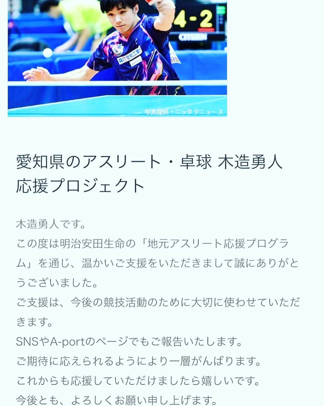 木造勇人のインスタグラム：「地元アスリート応援プログラム  昨年度に引き続き、明治安田生命様にサポートをしていただき、また、朝日新聞社様のクラウドファンディング「A-port」に参加しています。  今回は、地元一宮市で卓球を頑張っている人たちに寄付ができればと考えています。  いろいろな方々に支えていただいていることへの感謝の気持ちを忘れずに、卓球を頑張っていきたいと思っていますので、応援よろしくお願いします。  #明治安田生命 #朝日新聞 #クラウドファンディング」