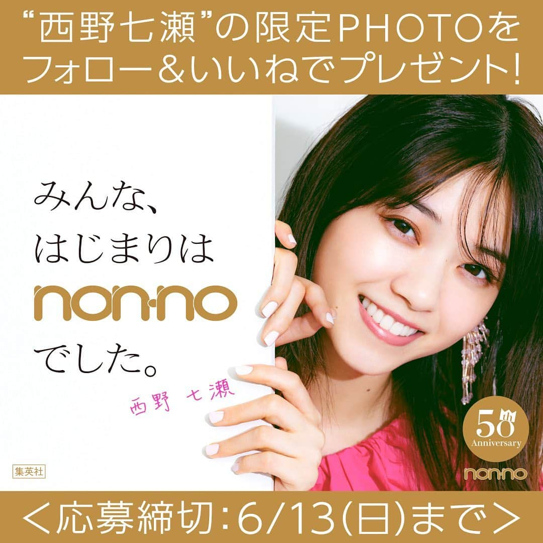 non-noさんのインスタグラム写真 - (non-noInstagram)「. ＼ノンノ創刊50周年特別企画！／ 西野七瀬の限定PHOTOをプレゼント♡ 🎁フォロー＆いいねでプレゼント🎁  ノンノは2021年5月で創刊50周年を迎えます！いつも応援くださる皆さまに日頃の感謝をこめて、ノンノモデル西野七瀬のBIGなサイン入り限定PHOTOをプレゼント！こちらのサイン入り限定PHOTOは、ノンノ50周年を記念し、都内に掲出中の屋外広告デザインをプリントした超レア写真です‼皆さまのご応募、お待ちしております💘  ▼詳細はこちら▼ 【応募期間】 6月1日（火）〜6月13日（日）23:59まで  【応募方法】 ✔本アカウント（@nonno_magazine）をフォロー ✔この投稿にいいね ✔DM（ダイレクトメッセージ）を受け取れる設定になっていることを確認  【賞品および当選者数】 西野七瀬限定PHOTO 10名様 ※応募者多数の場合は、抽選により決定いたします。 ※限定PHOTOサイズ：203mm×254mm ※サインは、印刷となります。  【当選通知】 ・当選された方には当アカウントよりDMで「当選通知」をお送りするとともに、賞品のお届け先情報の登録フォームを送付いたします。（応募締切より２週間以内を予定） ・登録フォームへのご入力が完了した時点で当選が確定となります。期限までにご登録いただけない場合、DMを受信されない場合は、当選の権利が無効となりますので、ご注意ください。 ・賞品はキャンペーン終了から、約1ヶ月後にお送りする予定です。  【注意事項（以下の項目に同意いただいた方のみ、ご応募いただけます）】 ・複数のアカウントからのご応募はご遠慮いただいております。判明した場合は、当選が確定した後であっても無効とさせていただきます。 ・本キャンペーンのご参加は、日本国内にお住まいの方に限り、賞品のお届けは日本国内に限らせていただきます。 ・以下の場合は、抽選・当選の権利が無効となります。予めご了承ください。 　※当選時にフォローを外されている場合、またはInstagramを退会されている場合、非公開設定にされている場合、アカウント名またはユーザー名を変更された場合。 　※「当選通知」のお知らせ後、期限までに賞品のお届け先情報のご登録がない場合。 　※賞品のお届け先情報の不備や長期滞在・転居先不明等により賞品をお届けできない場合。 ・当選の権利は当選者ご本人のみに限らせていただきます。ご家族・ご友人等への譲渡、転売、換金、交換はできません。 ・抽選結果に関するお問合せにはお答えできません。 ・諸事情により、本キャンペーンは予告なく中止となる場合があります。予めご了承ください。 ・当選されたお客様にご入力いただいた個人情報は、賞品発送の目的にのみ利用します。  #西野七瀬 #なぁちゃん #ノンノ50周年 #ノンノ50thアニバーサリー #みんなはじまりはノンノでした #限定PHOTO #限定PHOTOプレゼント #プレゼント企画 #キャンペーン #プレキャン #プレゼントキャンペーン #インスタグラムキャンペーン #キャンペーン情報 #nonno」6月1日 10時00分 - nonno_magazine