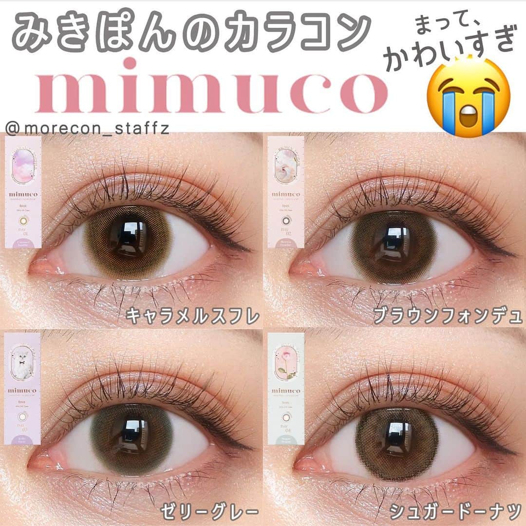 カラコン通販モアコンタクトの中の人さんのインスタグラム写真 - (カラコン通販モアコンタクトの中の人Instagram)「． ＼みきぽんプロデュース😭🙏／ #mimuco 全色まとめ💐 @mikipon1111   #キャラメルスフレ (着色直径:13.6mm) #ブラウンフォンデュ (着色直径:13.6mm)  #ゼリーグレー (着色直径:13.0mm)  #シュガードーナツ (着色直径:13.0mm) ------------------ スペック🔍 DIA:14.2mm BC:8.6 度数:±0.00～-10.00 含水率:38.0％(低含水) UVカット、サンドイッチ製法 1箱10枚入り1,550円＋税 ------------------ みきぽんは多分茶目で、私は暗めの焦げ茶なので 裸眼が暗めな方は是非参考にしてください😊✨  これ知ったときめっちゃ嬉しかった！！ 普段からYouTube観てて憧れのみきぽんのカラコン😇💕 しかもカラコンもめちゃくちゃ可愛い！ 個人的にはブラウンフォンデュとゼリーグレーが特に好きです💗  全カラー詳しくレポしていきたいと思うんですけど、 どのカラーからいこうかな…🤔✨ みなさんの推しのカラー教えてください📢  📱 着用カラコンの詳細・購入はTOPのURLから見れます  カラコン通販サイト🏠 #モアコン #モアコンタクト #カラコン買うならモアコン ． #ミムコ #かわにしみき #みきぽんカラコン #大優勝カラコン #カラコン #カラコンレポ #カラコンレビュー #コスメ #カラーコンタクト #カラコン着画 #ワンデーカラコン #ちゅるんカラコン #色素薄い系カラコン #大人可愛い #低含水 #カラコンまとめ #Zのカラコン全色まとめ #美瞳 #cosme」7月27日 18時46分 - morecon_staffz
