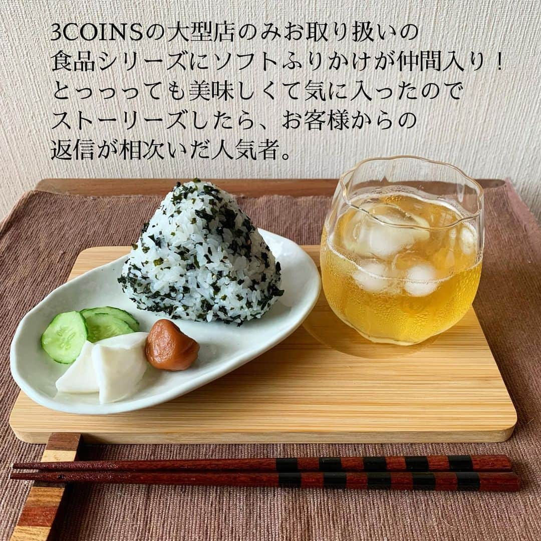 Maiko 【3COINS公式】さんのインスタグラム写真 - (Maiko 【3COINS公式】Instagram)「菖蒲店では食品のお取り扱いはございません🙇‍♀️  #山口県民のソウルフード  ✔︎ソフトふりかけ　90g 350円(税込378円)です🍙  3COINS＋plusのお店のお取り扱いがほとんどだと思いますが、各店舗にお電話していただくのが確実です🙏  おにぎり以外にも、うどんや、卵焼き、納豆、サラダのふりかけとしてなど、めちゃくちゃ使いまわせそうです。 それも虜に原因のなったひとつです…😚  私も、売り切れる前に夏みかんと明太子ゲットしにいかなきゃ🏃‍♀️🏃‍♀️🏃‍♀️  グラスとトレーもおすすめです☺️！！！  【お詫び】 棚の写真、ライカム店でした😭 沖縄でこんがらがりました。ごめんなさいっ🙏  ※店舗により在庫や入荷状況が異なります。 ※在庫のお問い合わせにはお答えできません。 ※お取り置き、お取り寄せは行っておりません。  #3COINS#3コインズ#スリコ#スリーコインズ#プチプラ#モラージュ菖蒲#モラージュ#スリコのマイコ#井上商店#ソフトふりかけ#山口グルメ」7月24日 17時31分 - 3coins_.maiko