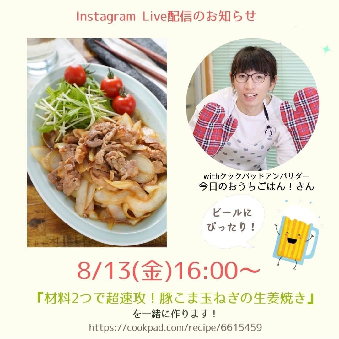 クックパッドニュースのインスタグラム：「【Live配信のお知らせ】 クックパッドアンバサダーの今日のおうちごはん！さん(@kyounoouchigohan)さんと一緒に Live配信を実施します！  ============= 8/13(金) 夕方16:00〜 『材料2つで超速攻！豚こま玉ねぎの生姜焼き』 https://cookpad.com/recipe/6615459 =============  お盆休みウィークなので、一緒に作って一緒にカンパイしちゃいましょう。 お時間のある方は、材料の準備とお酒の準備も忘れずに♪もちろん、視聴だけでもOKです。 皆さんとご一緒できるのを楽しみにしています。  #おうち居酒屋 #家飲み #材料2つ #生姜焼き #豚こま #おうちごはん #クックパッド #クックパッドニュース #cookpad #cookpad_news #クックパッドアンバサダー #クックパッドアンバサダー2021 #cookpadambassador」