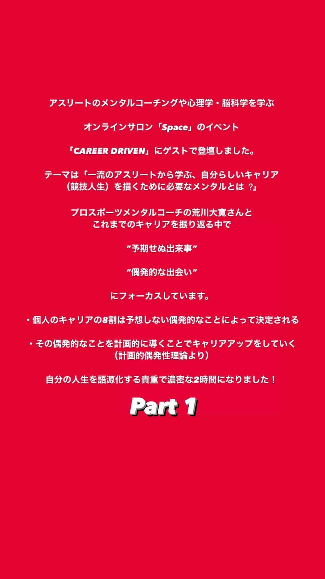 菅野孝憲のインスタグラム：「アスリートのメンタルコーチングや心理学・脳科学を学ぶオンラインサロン「Space」のイベント「CAREER DRIVEN」にゲストで登壇しました。 テーマは「⼀流のアスリートから学ぶ、⾃分らしいキャリア（競技人生）を描くために必要なメンタルとは︖」。 プロスポーツメンタルコーチの荒川大寛さんとこれまでのキャリアを振り返る中で、”予期せぬ出来事”や”偶発的な出会い”にフォーカスしています。  ・個人のキャリアの8割は予想しない偶発的なことによって決定される  ・その偶発的なことを計画的に導くことでキャリアアップをしていく （計画的偶発性理論より）  自分の人生を語源化する貴重で濃密な2時間になりました！」