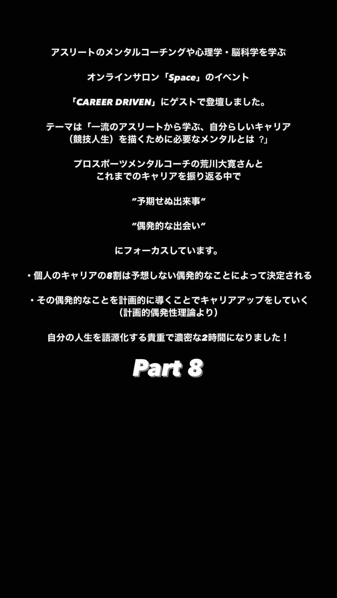 菅野孝憲のインスタグラム：「アスリートのメンタルコーチングや心理学・脳科学を学ぶオンラインサロン「Space」のイベント「CAREER DRIVEN」にゲストで登壇しました。 テーマは「⼀流のアスリートから学ぶ、⾃分らしいキャリア（競技人生）を描くために必要なメンタルとは︖」。 プロスポーツメンタルコーチの荒川大寛さんとこれまでのキャリアを振り返る中で、”予期せぬ出来事”や”偶発的な出会い”にフォーカスしています。  ・個人のキャリアの8割は予想しない偶発的なことによって決定される  ・その偶発的なことを計画的に導くことでキャリアアップをしていく （計画的偶発性理論より）  自分の人生を語源化する貴重で濃密な2時間になりました！」