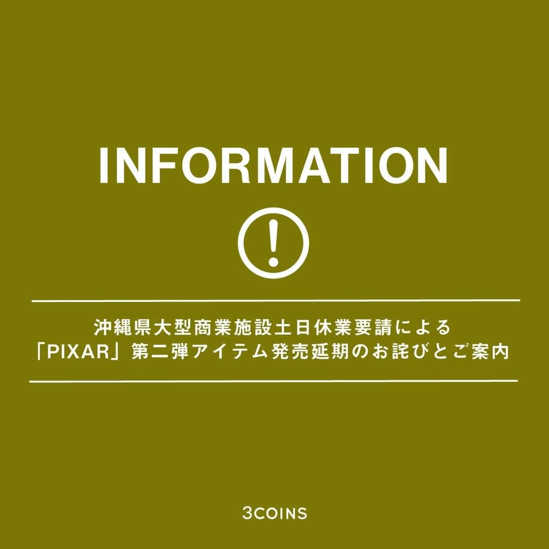 3COINSさんのインスタグラム写真 - (3COINSInstagram)「【対象沖縄県大型商業施設土日休業要請によるPIXAR限定アイテム発売延期のお詫びとご案内】  沖縄県からの大型商業施設に対する土日の休業要請を受け ・3COINS+plus沖縄パルコシティ店 ・ASOKO+3COINSイオンモール沖縄ライカム店 ・3COINS+plus那覇メインプレイス店  上記3店舗について 8月21日(土)・22日(日)・28日(土)・29日(日)は休業致します。  それに伴い、8月28日(土)販売開始を予定しておりました、 「PIXARアイテム PART2」については 9月4日(土)販売開始に延期させて頂きます。  尚、9月4日(土)についても 『PIXARアイテム PART2売り場の入場制限』を行います。  詳細は、3COINSの公式ホームページをご確認ください。  発売をお待ち頂いておりますお客様には 大変ご迷惑をおかけしますこと、深くお詫び申し上げます。  ご理解ご協力のほどお願い申し上げます。」8月20日 12時00分 - 3coins_official