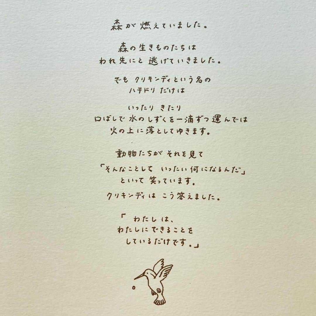 知念ありかのインスタグラム：「✴︎ ⁡ おひさしぶりのポスト。 ⁡ 「適材適所」って言葉がわりとすきです。 ⁡ 動物だって人間だって植物だって、 この地球にあるものたちの かたちや特性はみーんなちがってて、 ⁡ 同じじゃないからこそ そこに在ることが愛おしい。 ⁡ できること、できないこと 得意なこと、不得意なこと 白いとこ、黒いとこ、グレーなとこ 傷ついたとこ、傷つけたこと ⁡ みーんなちがうからこそ、 全体で見たらバランスがとれてる。 ⁡ 誰かやなにかになろうとしなくても、 自分にできることをただそこでしてる そこに「生きてる」ってゆう姿が それだけで本当に美しい。 ⁡ ここに持って生まれてきた 得意不得意、自分の中の白と黒、 ⁡ それぞれのそのままの姿が本当に愛おしい。 ひとりひとりがとても完璧。 ⁡ 「わたしは、 わたしにできることを しているだけです。」 ⁡ ばかにして笑うんじゃなくて、 それをただ眺めてるわけでもなくて、 がんばってやることでもない。 ⁡ いまの自分にできることを、 いまの自分がいる場所で、 できるようにするだけ。 ⁡ それ以上でも以下でもない。 ただ、それだけ。 ⁡ 地球に生きるひとりひとりが 誰かや、なにかを想って ⁡ 自分にできることを 自分に出来る範囲で ただ、していることが、 とってもとっても愛おしい。 ⁡ 誰かを幸せにしようとしなくても、 なにかを成し遂げなくても、 なにもできないと思っていても、 ⁡ そこに「生きてる」 その生き様を見られるだけで 誰かは幸せになってる。 なにかに影響してる。 ⁡ きっとそう。 ⁡ 少なくともあかは ひとりひとりのそれが 本当に美しいと思ってる。  自分の中の白も黒もぜんぶぜんぶ 愛おしいよってぎゅーってしてほしい。  その完璧な姿で、人間として 不器用にもがきながらもそこに「生きる」 ひとりひとりのその様が垣間見れた一瞬を あかはとても美しく思う。 ⁡ スケッチブックに書いたのは、 20歳くらいのころに出会った だいすきなお話し。 ⁡ アンデス地方の 「ハチドリのひとしずく」のお話し。」