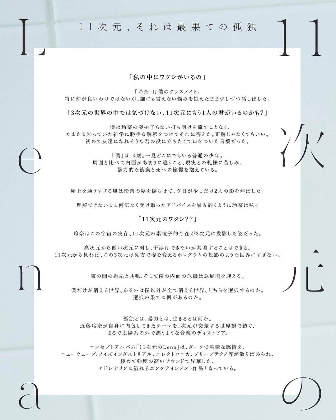 近藤玲奈のインスタグラム：「コンセプトアルバム『11次元のLena』が12月1日(水)に発売です！！ ⁡ 今回のアルバムは、背景のストーリーや世界観にのめり込んでこそ、楽曲に深みを持たせる作品となっています。 ⁡ 私が隠していた本音や、葛藤していることを『僕』『玲奈』『Lena』という3人の登場人物を通して表現しました。 なので、近藤玲奈として歌ってはいません。 ⁡ 暴力的な衝動。死への憧憬。 自分を解放できないことの苦しみ。 ⁡ かつて私が体験してきた感情を歌に乗せました。 ⁡ 1曲目から5曲目まで、ストーリーが繋がっています。歌詞の意味も含めて、考察しがいのある楽曲になっていますので、何度も聴いて楽しんでいただけたら嬉しいです！ ⁡ 2022年1月29日(土)に、2nd LIVEの開催も決定し、今からとてもワクワクしています😊 ⁡ みなさんぜひお越しください✨ ⁡ #11次元のLena」