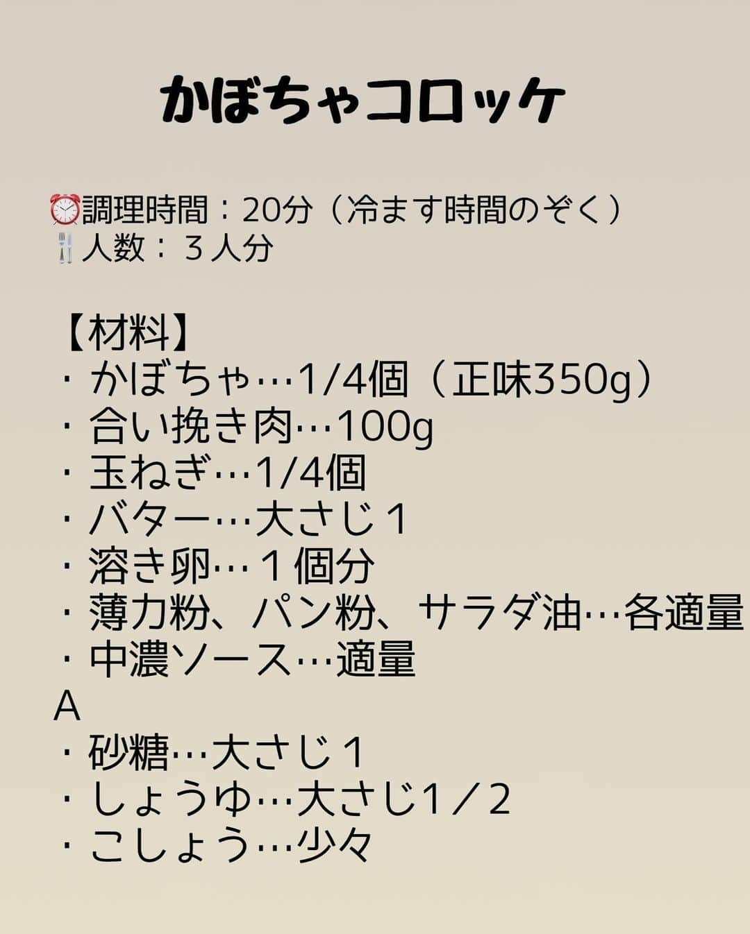 長田知恵さんのインスタグラム写真 - (長田知恵Instagram)「（レシピ）#スワイプレシピ －－－－－－－－－－－－－－－－－－－－ 甘くてしっとり♪ハロウィンに♪ #かぼちゃコロッケt －－－－－－－－－－－－－－－－－－－－ ⁡ おはようございます😊 ⁡ ハロウィン間近ということで かぼちゃコロッケのご紹介です^ ^ かぼちゃは思った以上に水分の多い野菜です🎃 コロッケにして揚げる際 爆発したり割れやすいので ポイントの注意点を守って揚げてみて下さいね^ ^ 甘くてしっとり♪柔らかなかぼちゃコロッケ お肉入りで満足感もありますよ♪ 良かったらハロウィンにお試し下さいませ♪ ⁡ ⁡ ブログも更新しております ストーリーやプロフィール欄のＵＲＬから 飛べますので良かったら^ ^ ⁡ ⁡ ⁡ ⁡ ⁡ －－－－－－－－－－－－－－－－－ ⏰調理時間：20分（冷ます時間のぞく） 🍴人数：３人分 －－－－－－－－－－－－－－－－－ ・かぼちゃ……1/4個（正味350g） ・合い挽き肉……100g ・玉ねぎ……1/4個 ・バター……大さじ１ ・溶き卵……１個分 ・薄力粉、パン粉、サラダ油……各適量 ・中濃ソース……適量 Ａ ・砂糖……大さじ１ ・しょうゆ……大さじ1／2 ・こしょう……少々 ⁡ ❶かぼちゃは皮をむき、３㎝大に切る。耐熱容器に入れ、ふんわりラップを被せ、電子レンジ600wで５〜６分加熱し、潰す。 ❷玉ねぎはみじん切りにする。フライパンにバターを入れて中火で熱し、玉ねぎを炒める。しんなりしたら、挽き肉を炒める。色が変わったら、【Ａ】を加えて混ぜる。①に加えて混ぜたら冷ます。 ❸10等分にして丸め、薄力粉→たまご→パン粉の順に衣をまぶす。 ❹フライパンにサラダ油をたっぷり入れて高温で熱し、③を入れ、きつね色になるまで３分ほど揚げる。器に盛り、好みでソースをかける。 －－－－－－－－－－－－－－－－－ ⁡ ⁡ ⁡ 【ポイント】 ●種はしっかり冷まして下さい ●種は冷めても少し柔らかいので、手に付くようなら、手に水をつけて丸めるか、ラップで包むとやりやすいです ●衣は丁寧に均等に付けて下さい ●揚げはじめは触らないこと ⁡ ⁡ ⁡ ⁡ ＿＿＿＿＿＿＿＿＿＿＿＿＿＿＿＿＿＿＿＿＿ ⁡ ⁡ ⁡ 💎公式ブログ『𝖠𝗆𝖾𝖻𝖺ブログ』💎 つきの家族食堂〜ごはんとおやつと〜 日々のことや、レシピ、使っている道具など わたしの日常などを綴っています📄 @𝗍𝗌𝗎𝗄𝗂𝖼𝗈𝗈𝗄 ⁡ ⁡ 💎公式ブログ『レシピブログ』💎 こちらも𝖠𝗆𝖾𝖻𝖺ブログとリンクしていますが レシピ検索がしやすくなっています 野菜の名前など、🔎マークに入れると 探せるようになっています📄 @𝗍𝗌𝗎𝗄𝗂𝖼𝗈𝗈𝗄 ⁡ ⁡ 💎書籍【ブログやプロフィールから】@𝗍𝗌𝗎𝗄𝗂𝖼𝗈𝗈𝗄 📗【つきの家族食堂　魔法の万能だれ】 📗【毎日のごはん作りがラクになるおかずの本】 📗【つきの家族食堂　作り置き弁当】 ⁡ ⁡ ⁡ ＿＿＿＿＿＿＿＿＿＿＿＿＿＿＿＿＿＿＿＿＿ ⁡ ⁡ #子育て#作り置き #作り置きおかず #おうちごはん #献立 #夜ご飯  #簡単おかず #簡単レシピ #時短レシピ#節約レシピ #フーディーテーブル#お弁当おかず#サンキュインスタ部#マカロニメイト#器#おうちごはん革命#おうちごはん𝗅𝗈𝗏𝖾𝗋#器#かぼちゃ#かぼちゃレシピ#かぼちゃコロッケ#ハロウィンレシピ」10月29日 7時28分 - tsukicook