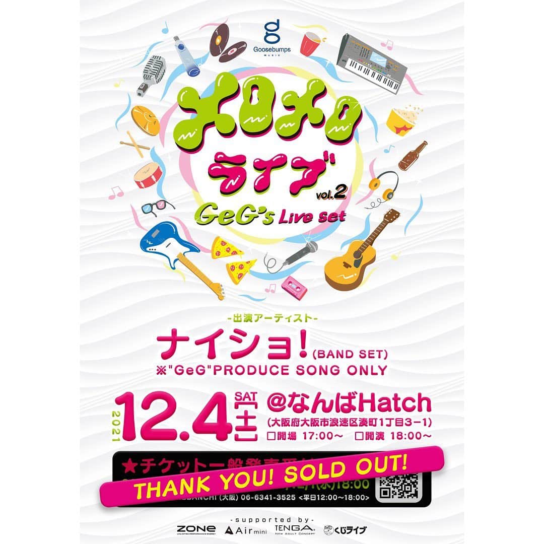 GeGのインスタグラム：「"Goosebumps music presents" 『メロメロライブ~GeG’s Live Set~vol.2 』  日時：12月4日(土) 会場：なんばHatch （大阪府） 開演：18:00～ (開場 17:00～)  -出演アーティスト- ナイショ！(G.B.'s BAND SET)  "BANDメンバー" Keyboard / GeG Guitar /  山岸竜之介 Guitar / Tatzma the Joyful  Bass / 林拓也 Drum / Kfootsal Percussion / Knock Wide Keyboard / 中村エイジ  ★チケット一般発売！ 受付期間:2021/11/20(土)10:00～2021/12/1(水)18:00(SOLD OUT)  お問い合わせ:YUMEBANCHI (大阪) 06-6341-3525 <平日12:00~18:00>   -supported by- ZONe"Air mini"TENGA"くじライブ」