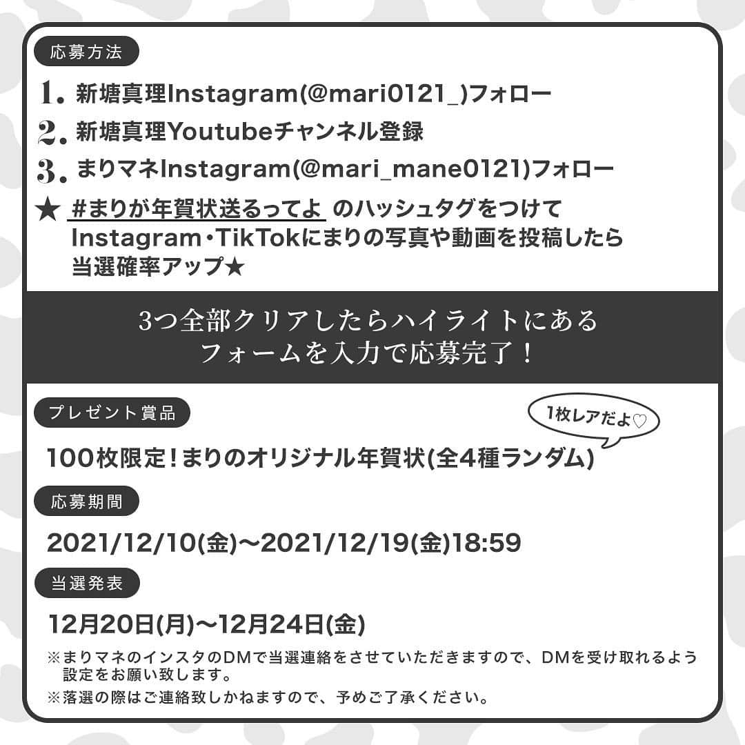 新塘真理さんのインスタグラム写真 - (新塘真理Instagram)「2021年もあとわずかということで なんと... 【新塘真理年賀状プレゼント企画】を開催します🎍  まりふぁむのみなさんに日頃の感謝の気持ち伝えるべく、抽選で100名様に年賀状送ることにしました💖  👇🏻応募方法はこちら👇🏻 ①新塘真理Instagram @mari0121_ をフォロー ②新塘真理YouTubeチャンネル登録 ③まりマネInstagram @mari_mane0121 をフォロー  ★ #まりが年賀状送るってよ のハッシュタグをつけてInstagram・TikTokにまりの写真や動画を投稿したら当選確率アップするよん！ YouTubeの切り抜きたくさん載せてください❣️❣️  上記の条件をすべてクリアしたらハイライトにあるフォームに詳細を入力してね😊  🐮応募期間🐮 2021/12/10(金)～2021/12/19(日)18:59  🥛当選発表日🥛 2021/12/20(月)～12/24(金) まりマネInstagramアカウント（ @mari_mane0121 )から当選DMをお送りいたしますので、DMを受け取れるよう設定をお願いいたします。 ※落選の際はご連絡いたしかねますので、予めご了承ください。  たくさんのご応募お待ちしております🤍🤍  #まりが年賀状送るってよ」12月10日 20時01分 - mari0121_