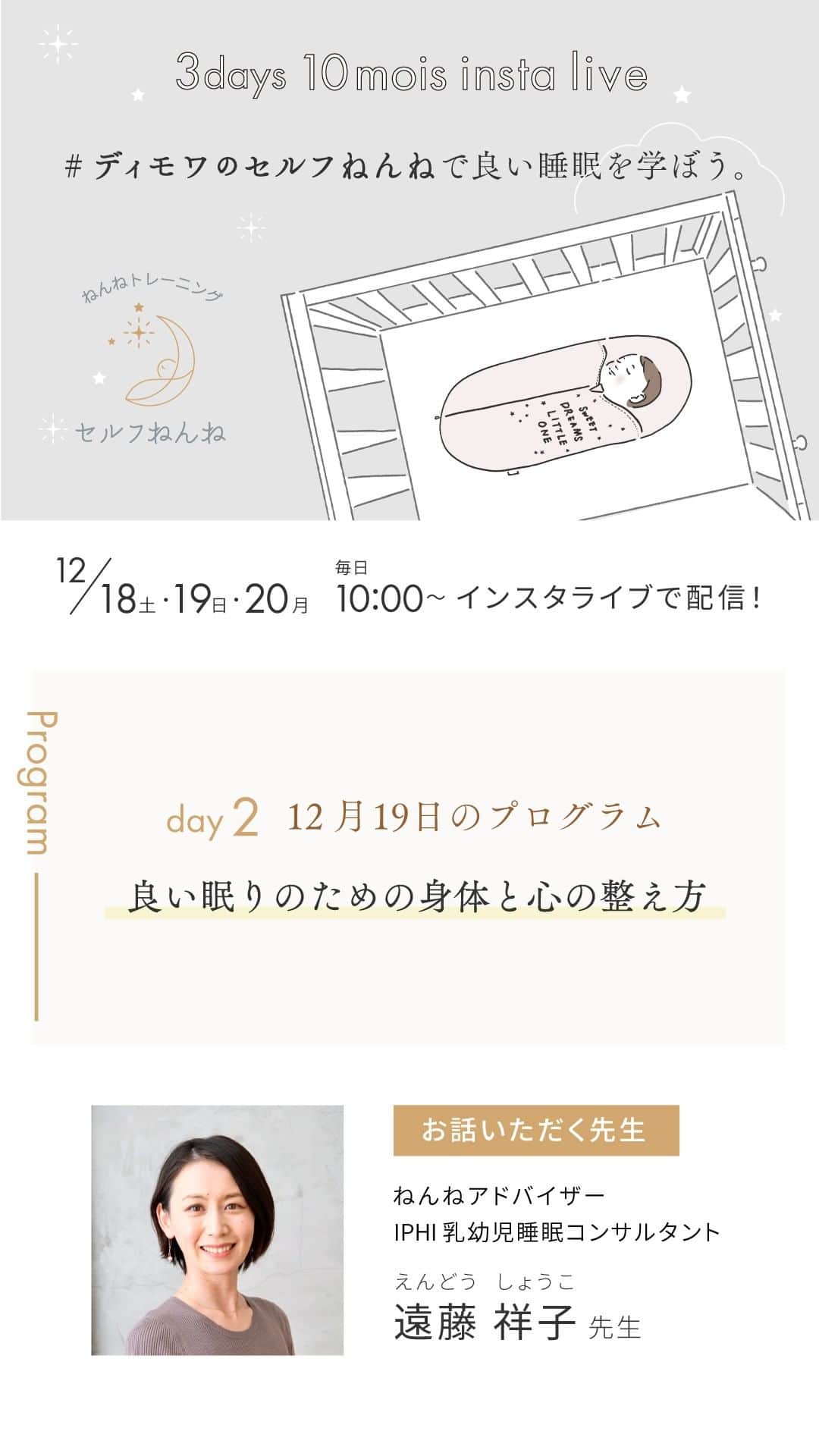 のインスタグラム：「3days 10mois insta live #ディモワのセルフねんね  出産前から知っておきたい赤ちゃんの眠りのこと  day2 良い眠りのための身体と心の整え方　について IPHI乳幼児睡眠コンサルタントの遠藤祥子先生に教えていただきました。  明日は配信も最終日です。 セルフねんねのための寝かしつけ方法について配信します！  是非ライブでご参加ください。」