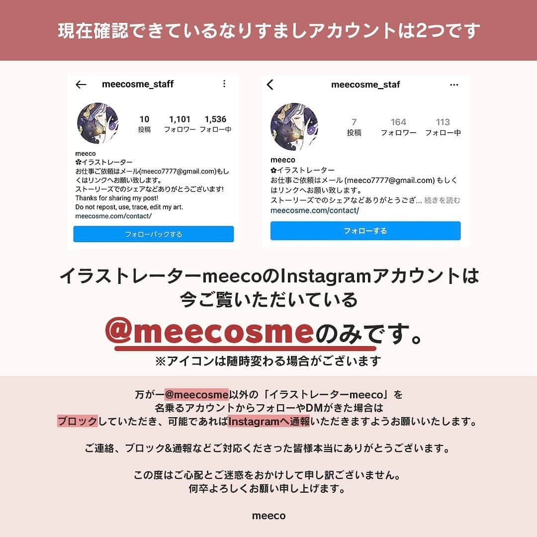 みーこさんのインスタグラム写真 - (みーこInstagram)「【注意喚起】 昨日から私イラストレーターmeecoを名乗るアカウントからフォローがきたとのご報告をフォロワーさんよりいただいております。  確認したところ、私とは無関係のなりすましアカウントが作られており、 フォローやフォローリクエストを送るなどの行為が行われているようです。  「イラストレーターmeeco」のInstagramアカウントはこちらの@meecosme のみですので、 万が一「イラストレーターmeeco」を名乗る別のアカウントからフォローやDMなどがあった場合には ブロックいただき、可能であればInstagramへ通報いただきますようお願い申し上げます。  DMも開かないようご注意の上削除いただきますようお願いいたします。  本件についてご報告いただきました皆様、 本当にありがとうございます🙇‍♂️  フォロワーの皆さまへはご心配とご迷惑をおかけしており 恐縮ではございますが、今後とも何卒よろしくお願い申し上げます。  meeco」12月20日 13時30分 - meecosme