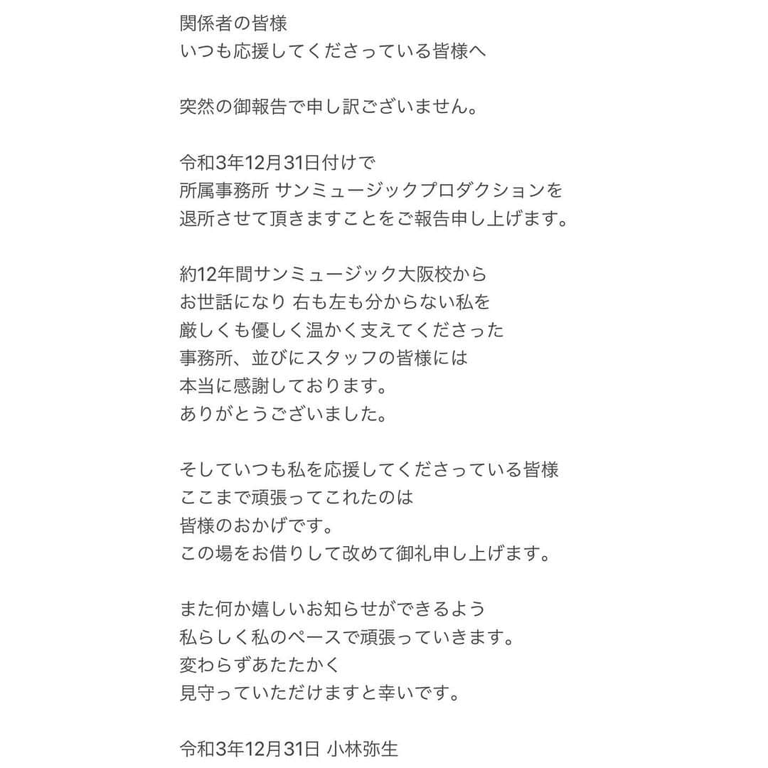 小林弥生のインスタグラム：「. 関係者の皆様 いつも応援してくださる皆様へ  令和3年12月31日付けで 所属事務所 サンミュージックプロダクションを 退所させていただくことをご報告申し上げます。  これからも 私らしく私のペースで進んでいきます。  いろんなことに挑戦していきたいと 思っておりますので これからも変わらずあたたかく 見守っていただけますと幸いです。  令和3年12月31日 小林 弥生」