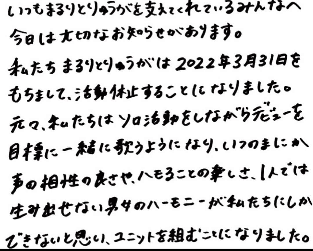 MaRuRi（まるりとりゅうが）さんのインスタグラム写真 - (MaRuRi（まるりとりゅうが）Instagram)「【ご報告】  いつもまるりとりゅうがの応援ありがとうございます。 先ほどインスタライブ配信にて発表させていただきました通り、 まるりとりゅうがは2022年3月31日をもちまして、 活動を休止することとなりました。 . . 急な発表で驚いてるよね。 インスタライブでもいっぱい泣いちゃったし、、、 ようやく今落ち着きました。 . . 私の言葉で気持ちを書きました。 これが全てです。 2枚目から9枚目まで長いですが 是非読んでください。 . . これまで支えてくれたRoomieのみんな。 曲を愛してくれていたみんな。 そして関係者の方々には本当に感謝しても仕切れません。 本当にありがとうございました😊 . . このはじまりの唄は一生の宝です。 . . 3月31日以降はまるりとして 活動していきますので、 引き続き応援よろしくお願いします！ . . 2022年1月29日 MaRuRi」1月29日 22時51分 - maruridayo