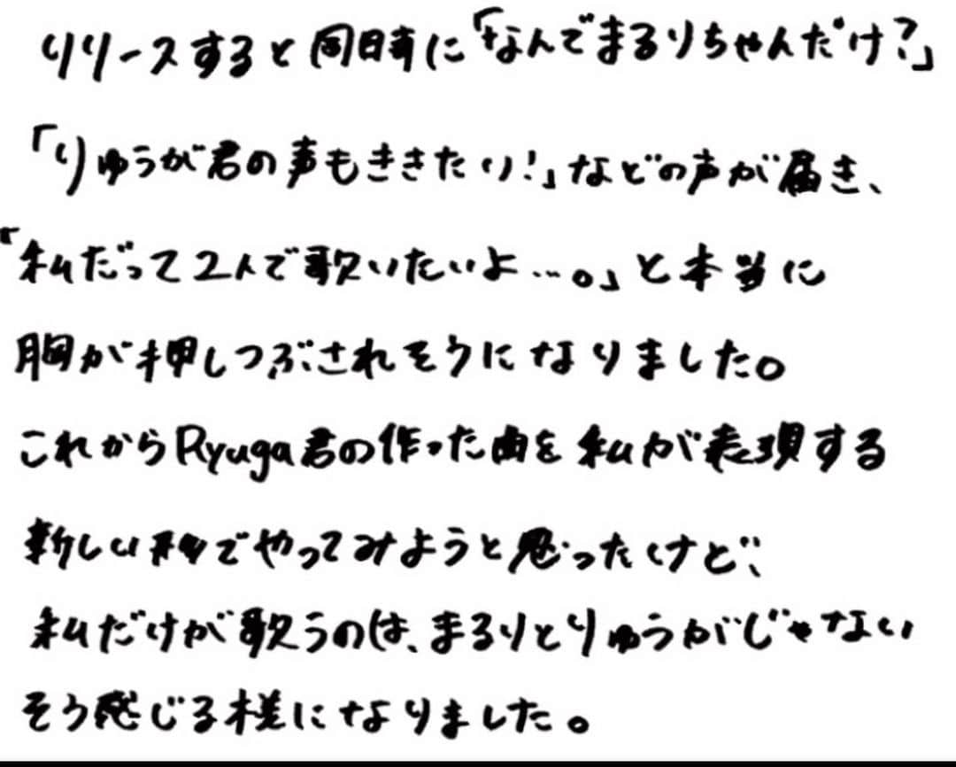 MaRuRi（まるりとりゅうが）さんのインスタグラム写真 - (MaRuRi（まるりとりゅうが）Instagram)「【ご報告】  いつもまるりとりゅうがの応援ありがとうございます。 先ほどインスタライブ配信にて発表させていただきました通り、 まるりとりゅうがは2022年3月31日をもちまして、 活動を休止することとなりました。 . . 急な発表で驚いてるよね。 インスタライブでもいっぱい泣いちゃったし、、、 ようやく今落ち着きました。 . . 私の言葉で気持ちを書きました。 これが全てです。 2枚目から9枚目まで長いですが 是非読んでください。 . . これまで支えてくれたRoomieのみんな。 曲を愛してくれていたみんな。 そして関係者の方々には本当に感謝しても仕切れません。 本当にありがとうございました😊 . . このはじまりの唄は一生の宝です。 . . 3月31日以降はまるりとして 活動していきますので、 引き続き応援よろしくお願いします！ . . 2022年1月29日 MaRuRi」1月29日 22時51分 - maruridayo