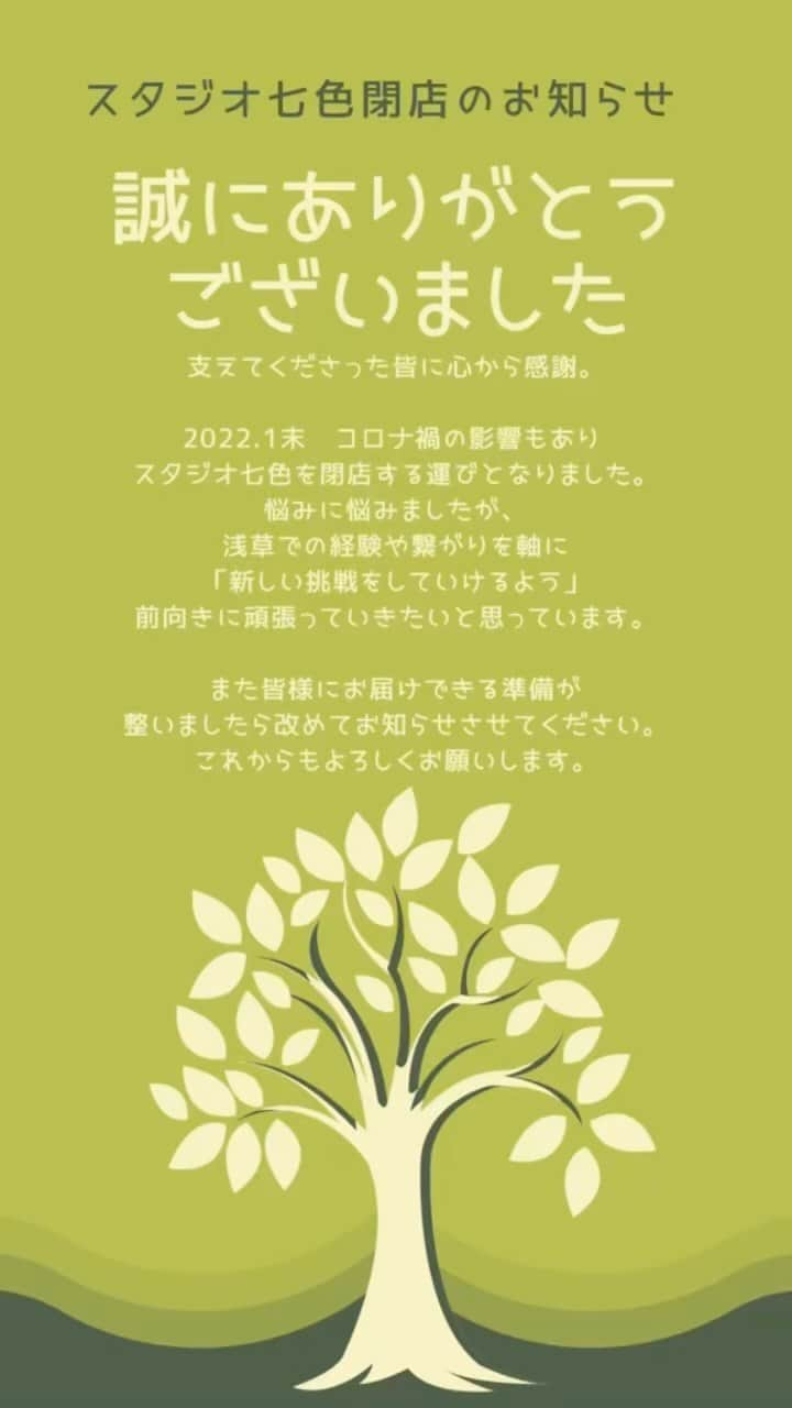 STUDIO 七色のインスタグラム：「支えてくださった皆に心から感謝。  2022.1末　コロナ禍の影響もあり  スタジオ七色を閉店する運びとなりました。  ここまでこれたのも 支えてくださった皆さまのおかげです。 誠に有難うございました。  悩みに悩みましたが、 浅草での経験や繋がりを軸に 「新しい挑戦をしていけるよう」 前向きに頑張っていきたいと思っています。  また皆様にお届けできる準備が 整いましたら改めてお知らせさせてください。 これからもよろしくお願いします。  #スタジオ七色 #感謝 #ありがとう #みなさんのおかげでした #またよろしくお願いします」