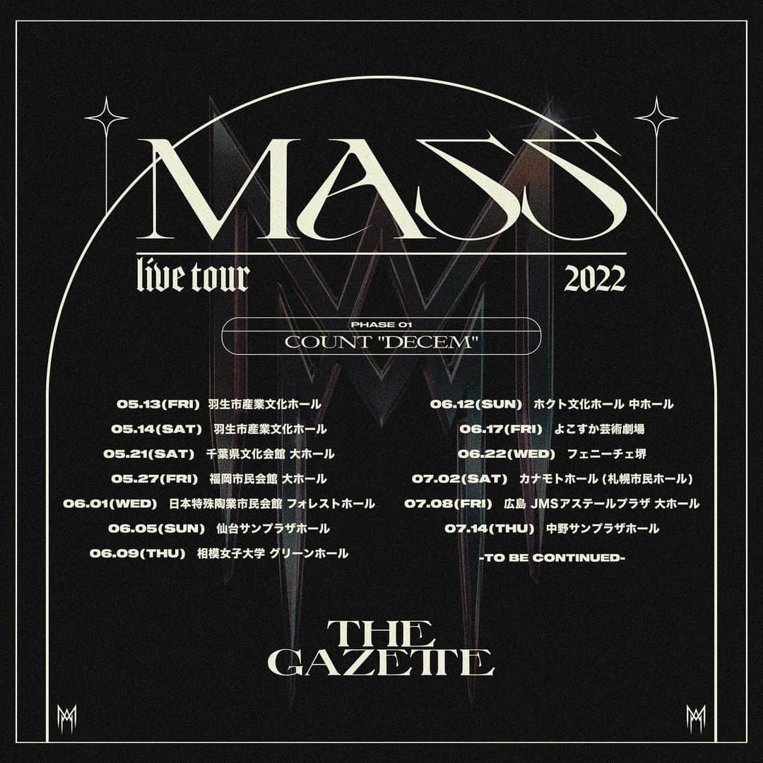 the GazettEさんのインスタグラム写真 - (the GazettEInstagram)「【『the GazettE LIVE TOUR2022 -MASS- / PHASE 01-COUNT "DECEM"』開催決定！】  ALBUM『MASS』のリリースから約1年、待望の全国ツアー開催！  《公演日程》 ■5月13日(金)　羽生市産業文化ホール OPEN17:45 / START18:30  ■5月14日(土)　羽生市産業文化ホール OPEN17:15 / START18:00  ■5月21日(土)　千葉県文化会館 大ホール OPEN17:15 / START18:00  ■5月27日(金)　福岡市民会館 大ホール OPEN17:45 / START18:30  ■6月1日(水)　日本特殊陶業市民会館 フォレストホール OPEN17:45 / START18:30  ■6月5日(日)　仙台サンプラザホール OPEN17:15 / START18:00  ■6月9日(木)　相模女子大学 グリーンホール OPEN17:45 / START18:30  ■6月12日(日)　ホクト文化ホール 中ホール OPEN17:15 / START18:00  ■6月17日(金)　よこすか芸術劇場 OPEN17:45 / START18:30  ■6月22日(水)　フェニーチェ堺 OPEN17:45 / START18:30  ■7月2日(土)　カナモトホール(札幌市民ホール) OPEN17:15 / START18:00  ■7月8日(金)　広島 JMSアステールプラザ 大ホール OPEN17:45 / START18:30  ■7月14日(木)　中野サンプラザホール OPEN17:45 / START18:30  ※各会場のOPEN/START時間は状況により変更になる可能性がございます。  [チケット情報] 全席指定 前売￥7,500 (税込) ※未就学児入場不可、諸サービス手数料別  《FC.HERESY最速先行受付》 お申し込み受付期間：3月10日(木)22:00～3月21日(月・祝)23:59 最速先行受付に関する詳細はコチラ▷ https://fc-heresy.com/ja/free/ticket/  ※海外向けチケットの販売について※ About selling tickets for overseas▷ https://fc-heresy.com/ja/free/news/details.php?id=759&kd=NEWS  《チケット一般発売日》 ■5月13日(金)～5月27日(金) 開催公演：4月30日(土)発売 ■6月1日(水)～7月14日(木) 開催公演：5月21日(土)発売 ＝＝＝＝＝＝＝＝＝＝ 【the GazettE LIVE TOUR2022 -MASS- / PHASE 01-COUNT "DECEM" will be held!】  《the GazettE LIVE TOUR2022 -MASS- / PHASE 01-COUNT "DECEM"》 ■May 13th Fri. Hanyu City Industrial and Cultural Hall  ■May 14th Sat. Hanyu City Industrial and Cultural Hall  ■May 21st Sat. Chiba Prefecture Cultural Hall  ■May 27th Fri. Fukuoka Civic Hall Big Hall  ■June 1st Wed. NTK Hall Forest Hall  ■June 5th Sun. SENDAI SUNPLAZA  ■June 9th Thu. Sagami Women's University Green Hall  ■June 12th Sun. Hokuto Cultural Hall Medium Hall (Naganoken Kenmin Bunka kaikan)  ■June 17th Fri. YOKOSUKA ARTS THEATRE  ■June 22nd Wed.  FENICE SACAY Sakai Performing Arts Center  ■July 2nd Sat. Kanamoto Hall (Sapporo Civic Hall)  ■July 8th Fri. JMS ASTER PLAZA BIG HALL  ■July 14th Thu. NAKANO SUNPLAZA HALL  [TICKET INFORMATION] All seats for reserved : Advance ¥7,500(tax included) *No admission for preschool children. *Service fee not included.  About selling tickets for overseas▷ https://fc-heresy.com/ja/free/news/details.php?id=759&kd=NEWS  #thegazette #livetour2022 #mass #phase01 #count #decem」3月10日 22時01分 - the_gazette_official
