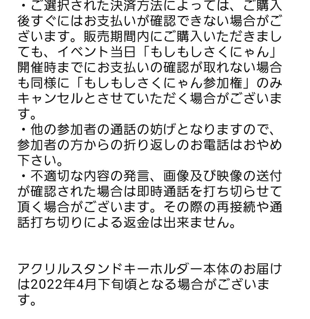 野川さくらさんのインスタグラム写真 - (野川さくらInstagram)「🌸野川さくらのお知らせ🌸 2022.3 2022年3月6日開催『野川さくらバースデー配信イベント2022〜Happy Merry Chery Blossoms♪〜』開催記念新作グッズ  https://sakunyan.thebase.in/  ■■■野川さくら公式ファンクラブ【さくら♪Club】会員の方のみご購入いただけます■■■  ============================== お申込み受付期間 2022年3月5日（土）PM12:00迄 ==============================  2022年3月6日開催『野川さくらバースデー配信イベント2022〜Happy Merry Chery Blossoms♪〜』開催記念新作グッズ  こちらはアクリルスタンドキーホルダー本体（単品販売と同一商品）に加え、イベント終了後、さくにゃんと1分間直接電話でお話しできる「もしもしさくにゃん」への参加権のセット商品となります。  【「もしもしさくにゃん」について】 ・配信イベント終了後から、イベント専用電話よりランダムに順次ご指定の電話番号にお電話致します。 ・つながった時点より1セットご購入につき約1分間（3セットのご購入で連続最大約3分間）、野川さくら本人と通話が出来ます。 ・お電話に出られなかった場合、順番を前後して再度おかけ致します。  【「もしもしさくにゃん」ご注意】 ・本商品の販売期間は3/5(土)PM12:00までとなります。他のイベントグッズと販売期間が異なりますのでご注意ください。 ・お一人様1会計につき3セットまでご購入可能です。 ・お電話はBASEご購入時に「お届け先情報」に記入された電話番号にお掛けします。Pay IDやamazon payご登録済み情報をご利用の方はご注意下さい。もし別途ご指定の電話番号がございましたら備考欄へその旨ご記入ください。 ・原則として時間帯などのご希望にはお応えしかねますが、備考欄へご記入いただけましたら参考とさせていただきます。 ・二度お掛けして二度とも電話に出られなかった場合は「もしもしさくにゃん参加権」のみキャンセルと致します。（アクリルスタンドキーホルダー本体は変わらずお届けいたします）参加者ご都合で通話キャンセルとなった場合でも商品代金および本体との差額の返金はお受けし兼ねますのでご注意下さい。 ・ご選択された決済方法によっては、ご購入後すぐにはお支払いが確認できない場合がございます。販売期間内にご購入いただきましても、イベント当日「もしもしさくにゃん」開催時までにお支払いの確認が取れない場合も同様に「もしもしさくにゃん参加権」のみキャンセルとさせていただく場合がございます。 ・他の参加者の通話の妨げとなりますので、参加者の方からの折り返しのお電話はおやめ下さい。 ・不適切な内容の発言、画像及び映像の送付が確認された場合は即時通話を打ち切らせて頂く場合がございます。その際の再接続や通話打ち切りによる返金は出来ません。  アクリルスタンドキーホルダー本体のお届けは2022年4月下旬頃となる場合がございます。  #野川さくら出演情報 #野川さくらバースデー配信イベント2022〜Happy Merry Chery Blossoms♪〜 #さくにゃんのお誕生日会2022 #野川さくらバースデーイベント2022 #バースデー #バースデーイベント #オンラインイベント #新作グッズ登場です♪ #限定品 #アクリルスタンドキーホルダー #もしもしさくにゃん #配信 #イベント #アニメ #声優 #さくらClub #ラジオ #にゃんスタグラム #野川さくら #さくにゃん #野川さくらのチョコレートたいむ #野川さくらのチョコレートたいむ第52回目」3月3日 14時51分 - sakura_nogawa