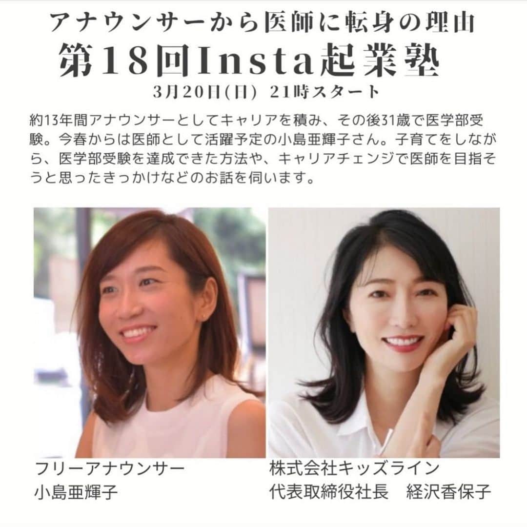 小島亜輝子のインスタグラム：「3/20 21時〜、経沢香保子さん　@kahokotsunezawa のインスタライブに参加させて頂くことになりました！ 経沢さんは毎回各界で活躍される方をお呼びしてインスタライブをやっていらっしゃるのですが、なんとおそれおおくも第18回は私が…ありがたいことでございます！！  経沢さんは慶應の先輩でもあり、私が20代の頃、特にNHK山形時代に、私の方が勝手に働く女性のロールモデルとして尊敬していまして「自分の会社をつくるということ」という経沢さんの御著書を拝読し、私もこんなふうに自分の足で立つんだ！と本当に支えられました。 それから月日は過ぎまして、フリーになってからお会いする機会があり、私は医学生になり。 医学生になってからは、冬休みや春休みの長期休みを使って、経沢さんが運営されるキッズラインのサポーター(ベビーシッター)として活動していたこともあるんです。 もともとは、私が、キッズラインのヘビーユーザー。息子が2才の時にキッズラインができてから、小学校低学年まで本当にお世話になりました。  私がなぜ医師を目指すことになったのか、受験勉強で苦労したこと、医学生になってからの仕事と子育て、ベビーシッターの仕事をなぜしたのか、これから医師として実現したいこと、 などをお話させて頂く予定です！ お時間合う方は是非ご覧ください！  あっ。 画像にあります「13年間アナウンサーとしてキャリアを積み」は22才からほぼ今までです。 医学部在学中も生放送ニュースなど出演してきました。今月末まで事務所と契約残っているので一応今もアナウンサー、とするとアナウンサーキャリアは15年になります😊 (13年と書いていただいたキャプションを見て、なんの疑問も持たなかったがそうか自分は37だから15年かと後から気づいた人、自分の歳忘れがち😇) 27才で受験勉強を密かに始めて31才で医学部に入学しました。 この辺りのこともお時間あればお話しできたらと思います〜！  #医学部再受験 #医学部　#経沢香保子　さん」