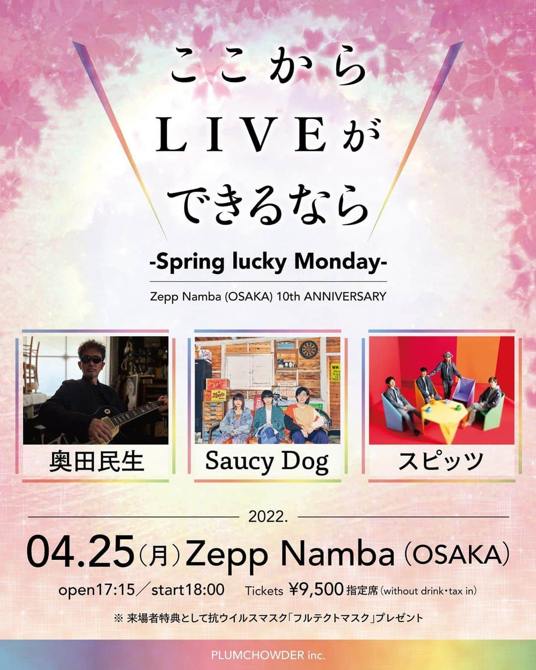 スピッツのインスタグラム：「2022年最初のLIVEは大阪から！  ここからLIVEができるなら  -Spring lucky Monday- Zepp Namba (OSAKA) 10th ANNIVERSARY  ◇日程   2022年4月25日(月) ◇会場   Zepp Namba (OSAKA)  ◇時間   開場 17:15 / 開演 18:00 予定 ◇出演   奥田民生 / Saucy Dog / スピッツ (五十音順) ◇チケット   指定席￥9,500(ドリンク代別・税込)  来場者特典として抗ウイルスマスク「フルテクトマスク」プレゼント ※一般発売日 2022年4月9日(土) 10:00～ ◇お問い合わせ   プラムチャウダー 06-6357-6969(平日12:00～18:00) その他詳細は、プラムチャウダーのHPへ！  #奥田民生 #saucydog #スピッツ #spitz #ここからliveができるなら #ここからスプリング #プラムチャウダー #plumchowder #zeppnamba」