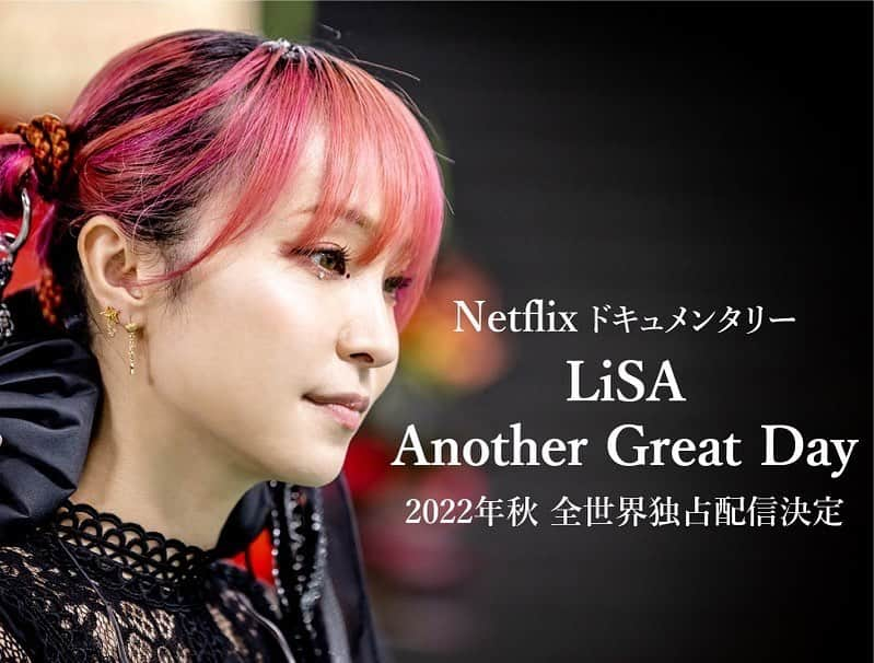 LiSAさんのインスタグラム写真 - (LiSAInstagram)「【Netflix ドキュメンタリー『LiSA Another Great Day』2022 年秋 全世界独占配信】  みんなとお祝いしてきた10周年。 10個目のiは"今日もいい日だっ"と共に生きるあなたへのビデオレターをお届けです。  https://www.netflix.com/lisaanothergreatday   〇制作背景コメント︓監督 佐渡岳利 LiSA さんはトップスターですが、日常は不安で仕方ないごく普通の人間です。仕事をする時なぜかご本人にトラブルが起るのですが、それを克服し日々成長を続ける姿にはいつも共感させられます。そんな彼女の素顔を世界の Netflix メンバーにシェア出来るのは私の大きな喜びです。  【LiiiiiiiiiiSA 10個めのi＝愛】 Netflixドキュメンタリー『LiSA Another Great Day』2022年秋に全世界独占配信が決定しまた。 Netflixオリジナル作品、日本人ソロアーティスト初の配信となります。お楽しみにっ。  ◯作品説明 「謙虚」だが「曲げない」生き方のため、様々な現実をつきつけられ失敗を重ねながら歩んできた人生。そんな体験を経て、アヴリル・ラヴィーンに憧れバンドを始めた少女は、2021 年に 10 周年をむかえ、今や日本を代表するアーティストに成長した。自分を過信せず“LiSA”を構成するチームの一員としてその身を捧げることで、学生時代に描いたロックシンガーの夢を実現した彼女は、次に仲間たちとどんな夢を追っていくのか・・・。 本作品では、LiSA の山あり谷ありの軌跡を踏まえながら、新たなフェーズに向かう彼女の 10 周年プロジェクトに密着。LiSA の根幹をなす「楽曲」と「ライブ」が生み出される創作の現場で、毎日を“より良い一日”にするため、まっすぐに走り続ける人間・LiSA の素顔に迫るドキュメント。  #LiSA #LiSA_10th #Netflix   “LiSA Another Great Day” Exclusive worldwide streaming starting Fall 2022   LiSA Another Great Day, a documentary that takes an up-close and personal look at her 10th anniversary year project, has been confirmed for an exclusive streaming on Netflix in Fall 2022.   This documentary explores the true face of LiSA, a popular Japanese singer well known in Japan as well as abroad for her numerous hit songs such as the theme song of “Demon Slayer”. Because LiSA has always been very humble but also unbending, she has been confronted with various realities and made many mistakes in life. Later on, the little girl who started a band because of her admiration for Avril Lavigne becomes one of Japan’s leading artists as she celebrates her 10th year anniversary in 2021. With the help of her team, she has been dedicating herself to producing the artist “LiSA” and has successfully realized her dream of becoming a rock singer. What dreams will her and her team pursue next? In this documentary, we follow LiSA’s journey through the ups and downs of her life as she heads into this new phase that is represented by her 10th anniversary project. We explore the true face of LiSA as she creates music, performs, and tries to make every new day another great day. https://www.netflix.com/lisaanothergreatday」3月25日 10時03分 - xlisa_olivex