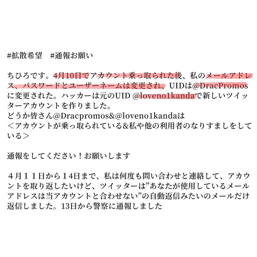 千尋さんのインスタグラム写真 - (千尋Instagram)「#擴散希望 #請求幫忙檢舉  #help #Hacking #twitter #推特被盜  Chihiro here !and I have some terrible news. Ever since April 10th, my Twitter account got hacked by an unknown party (potential NFT scammer). My email, passwords, and usernames were all changed. All of my original posts were deleted as well.  The hackers took control of my account, @loveno1kanda (110k+ followers) maliciously and updated the handle to @DracPromos. After that the hackers created a brand new account with the handle @loveno1kanda since the handle freed up. If you go to @loveno1kanda you will see that it is not what it was originally. Now there are two accounts which I am not associated with and I want to make sure everyone is aware of this.  Please help me by going to this account and reporting that “It appears their account is hacked”to twitter via “Report an issue”.  I have reported this issue to the police and have contacted Twitter as well. The problem is that I am sure I am one of many and this issue might go unnoticed by Twitter. If you can share your support by reporting @DracPromos and @loveno1kanda and selecting that it appears that this account was hacked, I will greatly appreciate it! The quicker we can resolve this issue, the quicker I can be at peace.  打擾了我是千尋⋯ 自4/10日起Twitter帳號被盜了之後、我的信箱、密碼以及用戶名UID被更改、並且被刪除了所有的貼文、且原本的UID @loveno1kanda馬上被拿去註冊了全新的帳號、原先11萬追蹤的帳號UID被改成 @DracPromos 繼續使用 請大家幫千尋檢舉 #此帳號可能遭到非法入侵 以及 #他們假裝成我或其他人 來幫助千尋🙏🙏🙏🙏 真的很抱歉😭😭😭麻煩大家了！  *已於13日報警、並於10日開始直到14日多次聯繫Twitter官方處理皆收到罐頭回應、目前仍在持續寄信聯繫官方。」4月14日 17時14分 - chihiro_chang