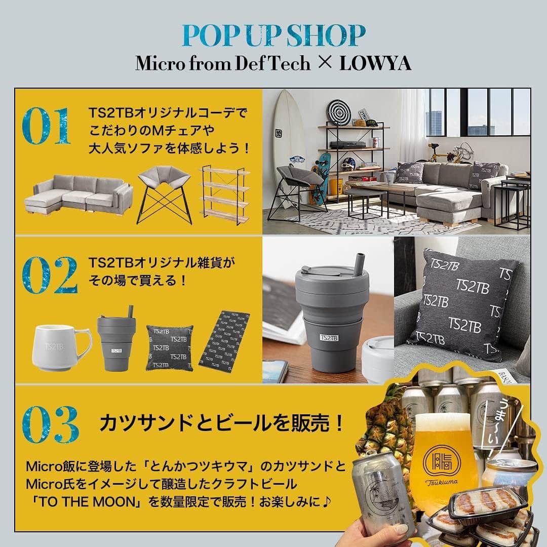 Microさんのインスタグラム写真 - (MicroInstagram)「TS2TBのPOP UP SHOPが 東京・原宿でオープン✨  6月25日.26日の限定2日間で開催🎉  🏄CHECK🏄‍♂️ ✅Micro from Def Techが2日間限定の店長となって登場！ ✅TS2TBオリジナル雑貨の店頭販売！ ✅Micro飯に登場したとんかつツキウマ@tonkatsu_tsukiuma「カツサンド」とクラフトビール「TO THE MOON」の限定販売！  ■場所■ 原宿Joint gallery 東京都渋谷区神宮前3-25-18 地下鉄｜明治神宮前〈原宿〉駅 徒歩7分 JR｜原宿駅 徒歩9分  当日はTS2TBの家具を実際に体験することができ、質感やサイズをご確認頂けます👐 皆様のご来場心よりお待ちしております😎✨  @lowya_official」6月19日 19時18分 - microfromdeftech