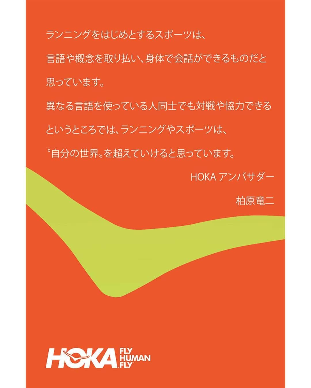 柏原竜二さんのインスタグラム写真 - (柏原竜二Instagram)「【AMBASSADORS QUOTE】  FLY HUMAN FLY🏃‍♂️ “ランニングをはじめとするスポーツは、言語や概念を取り払い、身体で会話ができるものだと思っています。異なる言語を使っている人同士でも対戦や協力できるというところでは、ランニングやスポーツは、〝自分の世界〟を超えていけると思っています。” #FlyHumanFly  HOKAアンバサダー 柏原竜二 @ryuji.kashiwabara  ・  #hoka #ホカ #hokaoneone #ホカオネオネ #timetofly #running #ランニング #ランナー #ランニングシューズ #ロードランニングシューズ #ロードランニング #マラソン #HOKAアンバサダー #柏原竜二 #山の神」6月20日 19時12分 - ryuji.kashiwabara