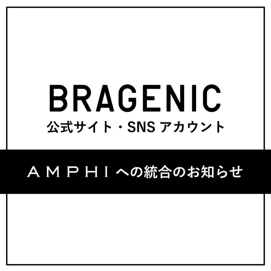 BRAGENICのインスタグラム：「. いつもBRAGENIC（ブラジェニック）をご愛顧いただき誠にありがとうございます。 この度BRAGENIC公式サイト・SNSアカウントをAMPHI公式サイト・SNSアカウントと統合する運びとなり、BRAGENIC公式サイト・SNSアカウントについては、7月29日12時をもちまして閉鎖させて頂きます。  今後はBRAGENICに関する情報をAMPHI公式サイト・SNSアカウントから発信して参ります。 ぜひ、AMPHI公式サイト・SNSアカウントのチェック、フォローをお願い致します。  ■AMPHI公式サイトはコチラ https://www.amphi.jp/  ■AMPHI公式Instagramはコチラ @amphi_official   ■AMPHI公式Twitter https://twitter.com/amphi_press  長きにわたり、BRAGENIC公式サイト・SNSアカウントをご愛顧いただきありがとうございました。 今後もBRAGENIC、AMPHIをよろしくお願い致します！」